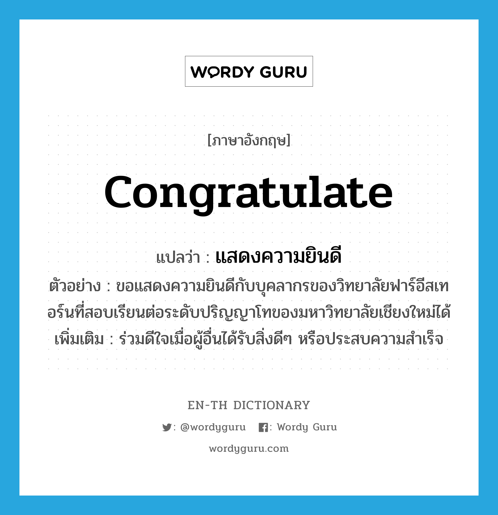 congratulate แปลว่า?, คำศัพท์ภาษาอังกฤษ congratulate แปลว่า แสดงความยินดี ประเภท V ตัวอย่าง ขอแสดงความยินดีกับบุคลากรของวิทยาลัยฟาร์อีสเทอร์นที่สอบเรียนต่อระดับปริญญาโทของมหาวิทยาลัยเชียงใหม่ได้ เพิ่มเติม ร่วมดีใจเมื่อผู้อื่นได้รับสิ่งดีๆ หรือประสบความสำเร็จ หมวด V