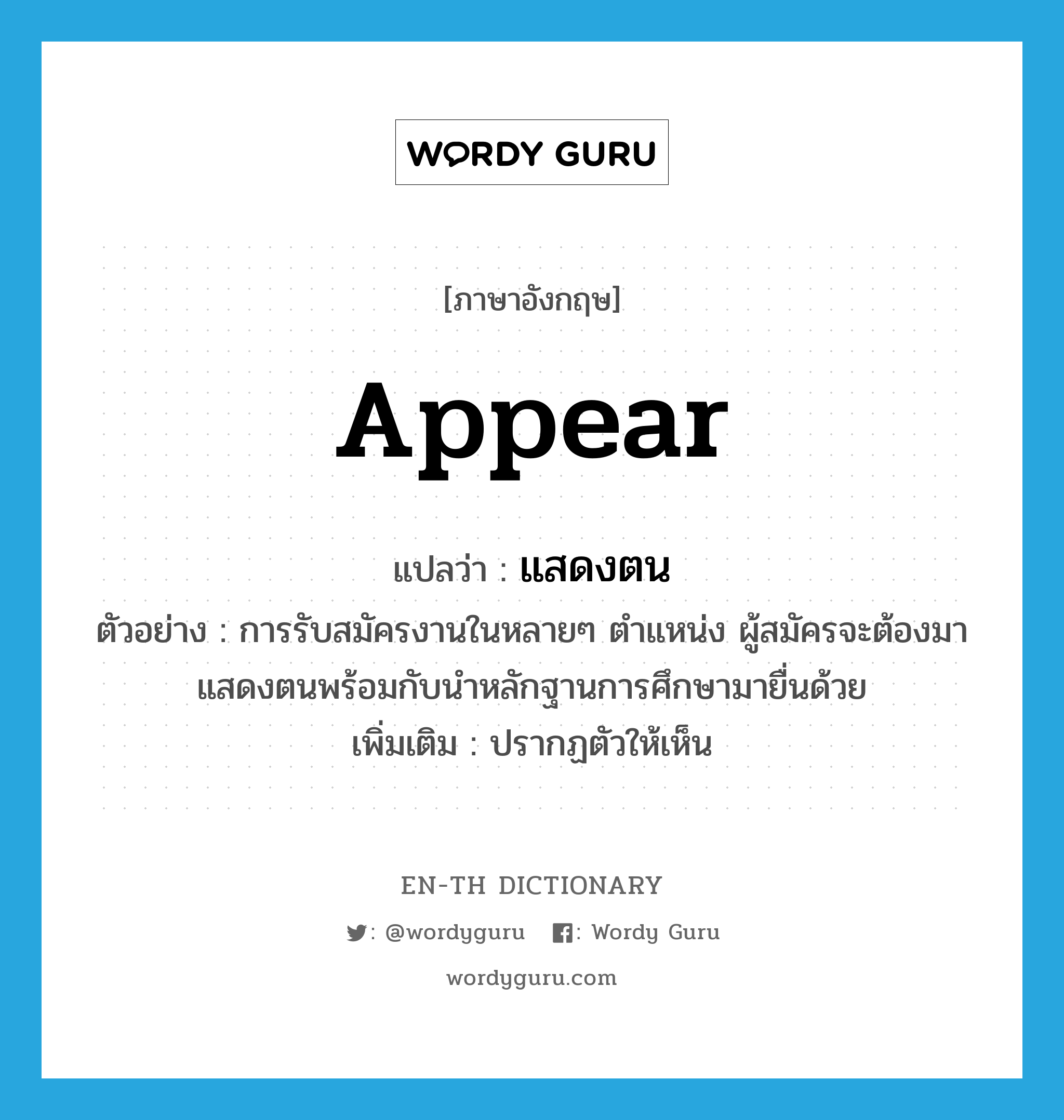 appear แปลว่า?, คำศัพท์ภาษาอังกฤษ appear แปลว่า แสดงตน ประเภท V ตัวอย่าง การรับสมัครงานในหลายๆ ตำแหน่ง ผู้สมัครจะต้องมาแสดงตนพร้อมกับนำหลักฐานการศึกษามายื่นด้วย เพิ่มเติม ปรากฏตัวให้เห็น หมวด V