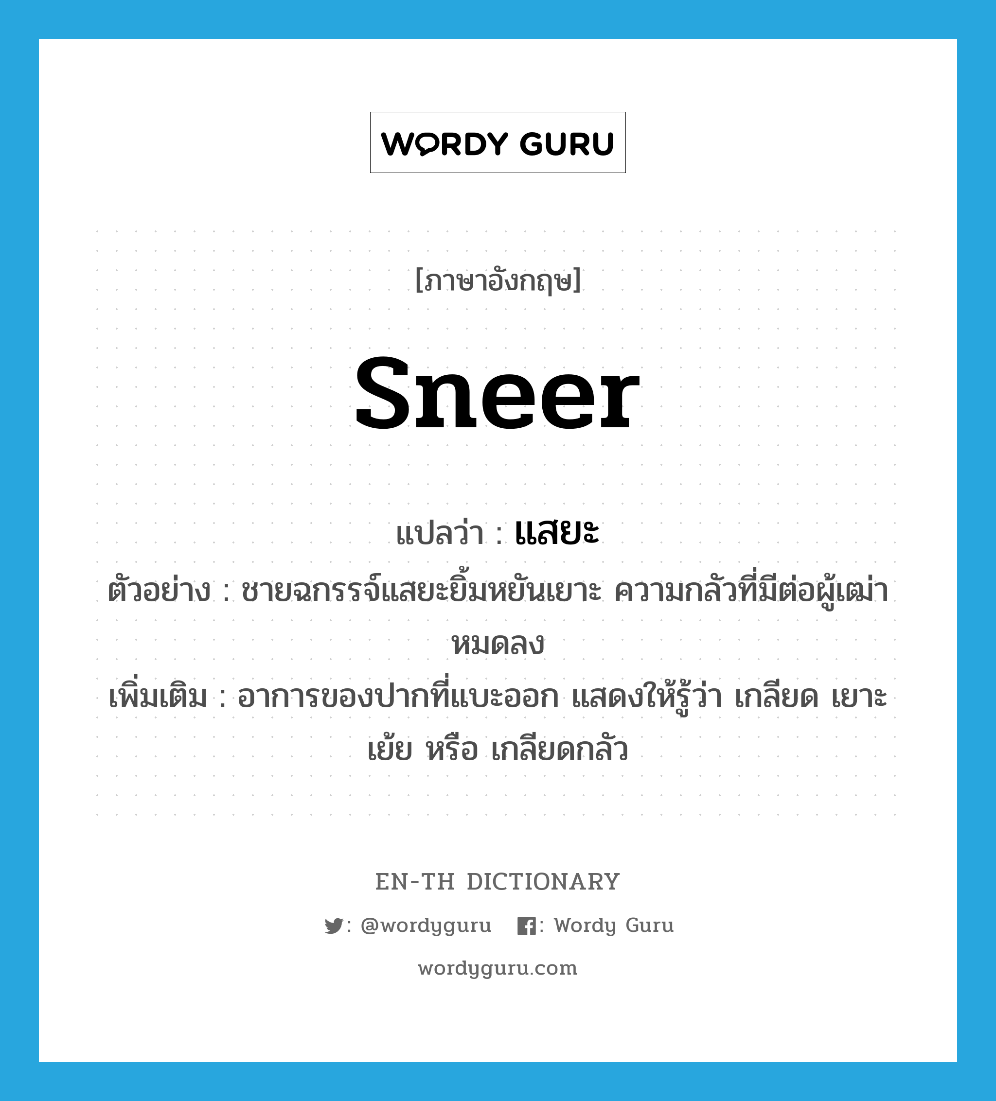 sneer แปลว่า?, คำศัพท์ภาษาอังกฤษ sneer แปลว่า แสยะ ประเภท V ตัวอย่าง ชายฉกรรจ์แสยะยิ้มหยันเยาะ ความกลัวที่มีต่อผู้เฒ่าหมดลง เพิ่มเติม อาการของปากที่แบะออก แสดงให้รู้ว่า เกลียด เยาะเย้ย หรือ เกลียดกลัว หมวด V