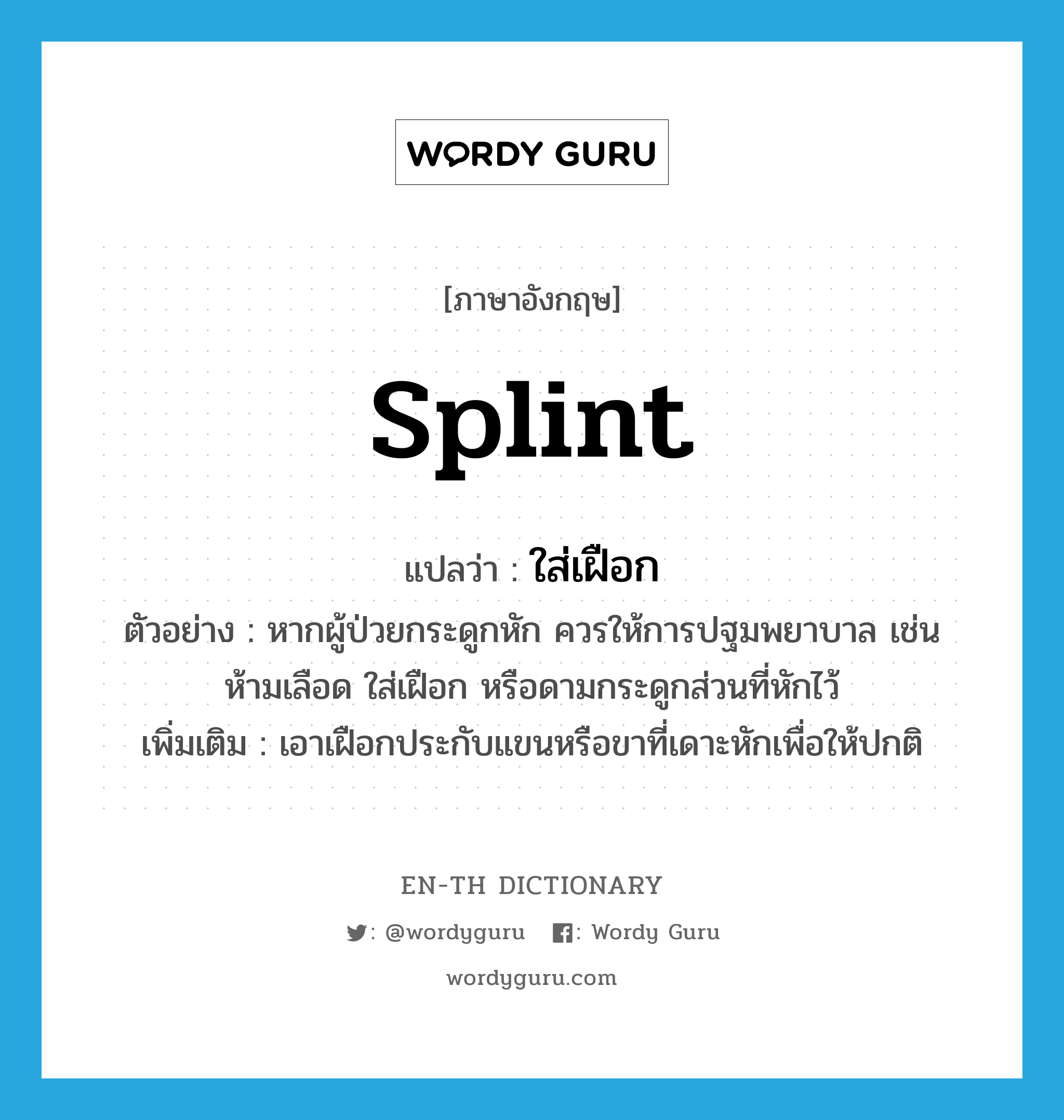 splint แปลว่า?, คำศัพท์ภาษาอังกฤษ splint แปลว่า ใส่เฝือก ประเภท V ตัวอย่าง หากผู้ป่วยกระดูกหัก ควรให้การปฐมพยาบาล เช่น ห้ามเลือด ใส่เฝือก หรือดามกระดูกส่วนที่หักไว้ เพิ่มเติม เอาเฝือกประกับแขนหรือขาที่เดาะหักเพื่อให้ปกติ หมวด V