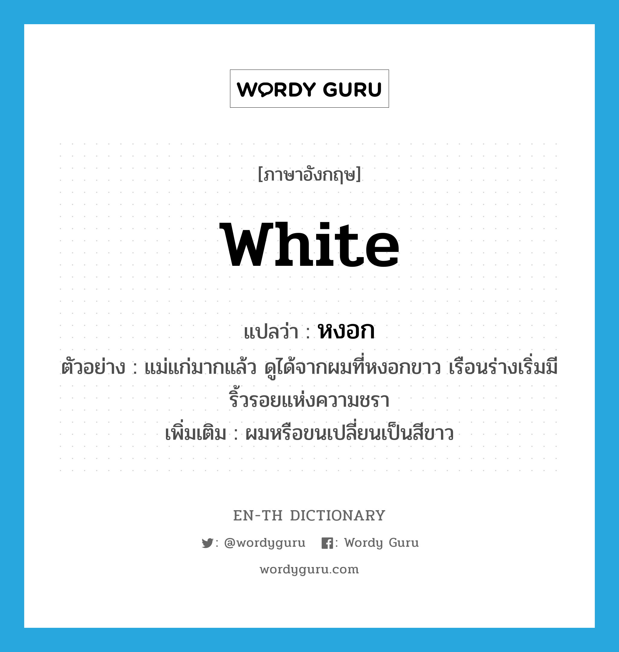 white แปลว่า?, คำศัพท์ภาษาอังกฤษ white แปลว่า หงอก ประเภท ADJ ตัวอย่าง แม่แก่มากแล้ว ดูได้จากผมที่หงอกขาว เรือนร่างเริ่มมีริ้วรอยแห่งความชรา เพิ่มเติม ผมหรือขนเปลี่ยนเป็นสีขาว หมวด ADJ