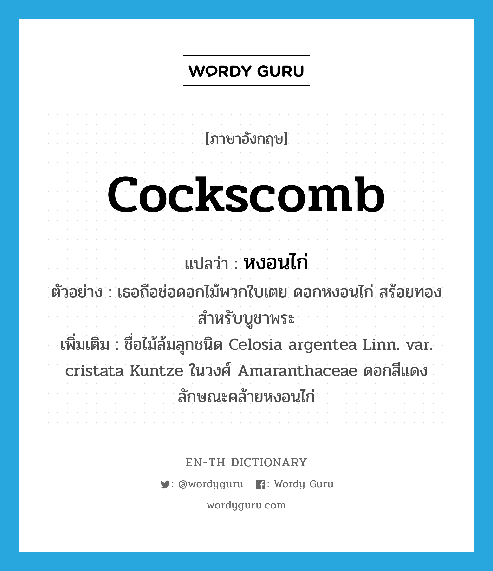 cockscomb แปลว่า?, คำศัพท์ภาษาอังกฤษ cockscomb แปลว่า หงอนไก่ ประเภท N ตัวอย่าง เธอถือช่อดอกไม้พวกใบเตย ดอกหงอนไก่ สร้อยทอง สำหรับบูชาพระ เพิ่มเติม ชื่อไม้ล้มลุกชนิด Celosia argentea Linn. var. cristata Kuntze ในวงศ์ Amaranthaceae ดอกสีแดงลักษณะคล้ายหงอนไก่ หมวด N