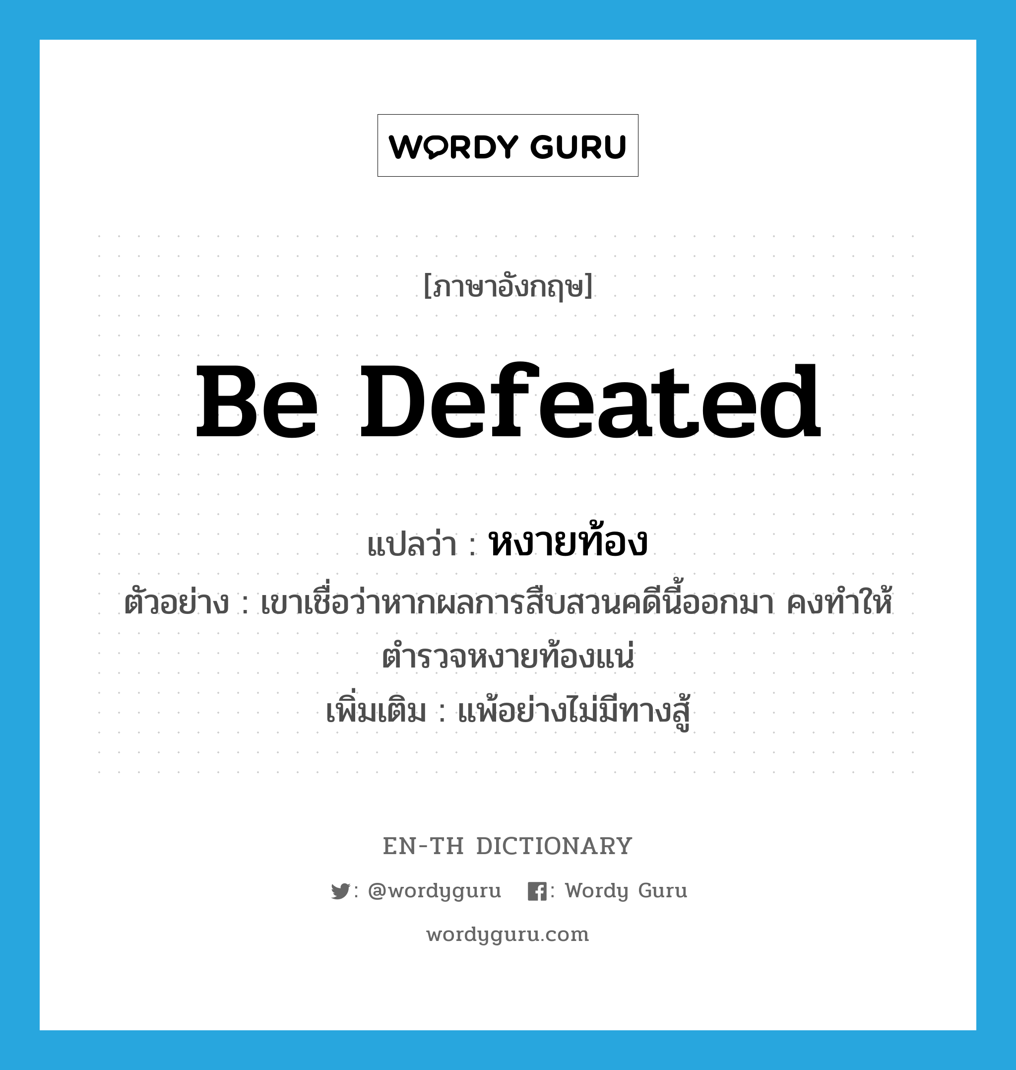 be defeated แปลว่า?, คำศัพท์ภาษาอังกฤษ be defeated แปลว่า หงายท้อง ประเภท V ตัวอย่าง เขาเชื่อว่าหากผลการสืบสวนคดีนี้ออกมา คงทำให้ตำรวจหงายท้องแน่ เพิ่มเติม แพ้อย่างไม่มีทางสู้ หมวด V