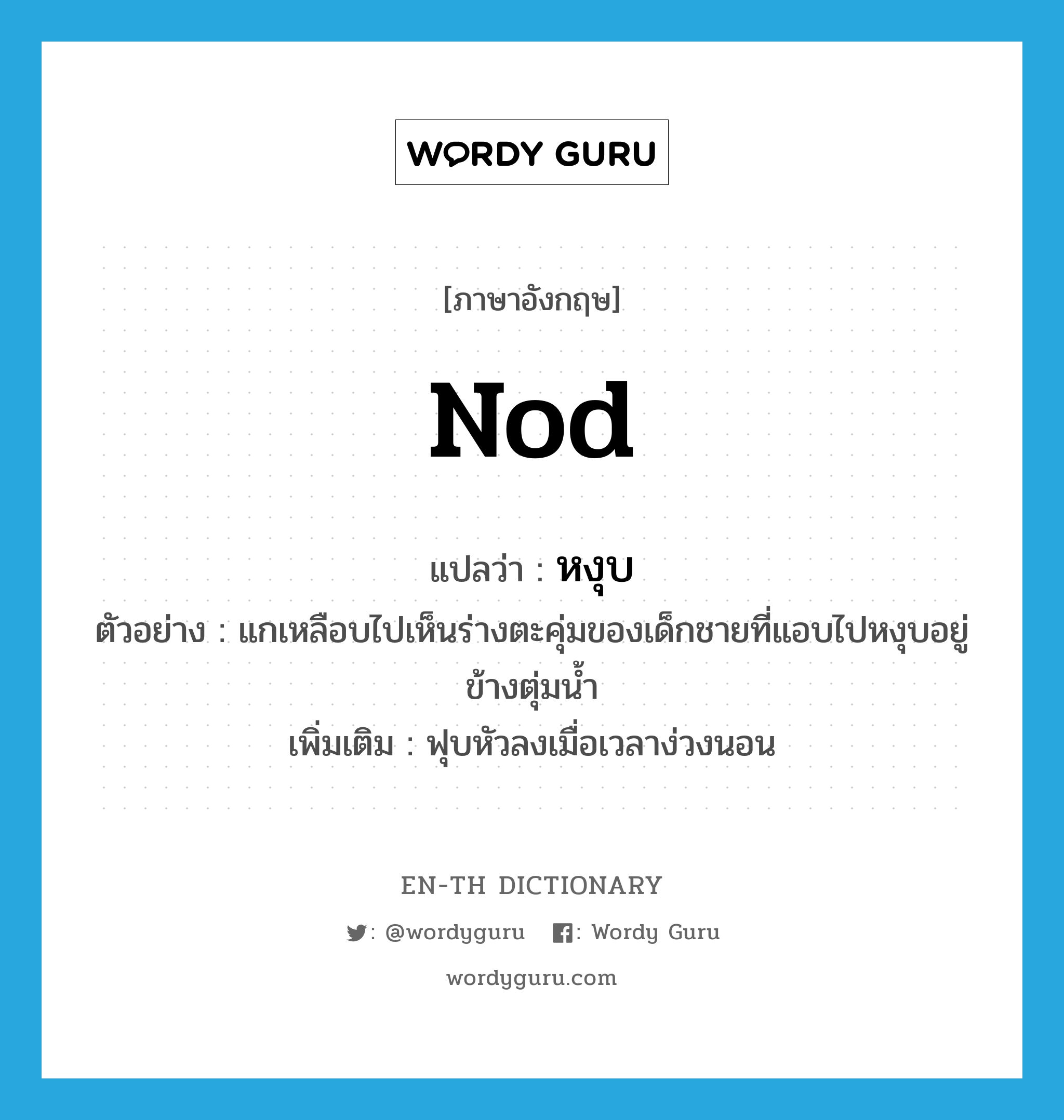 nod แปลว่า?, คำศัพท์ภาษาอังกฤษ nod แปลว่า หงุบ ประเภท V ตัวอย่าง แกเหลือบไปเห็นร่างตะคุ่มของเด็กชายที่แอบไปหงุบอยู่ข้างตุ่มน้ำ เพิ่มเติม ฟุบหัวลงเมื่อเวลาง่วงนอน หมวด V