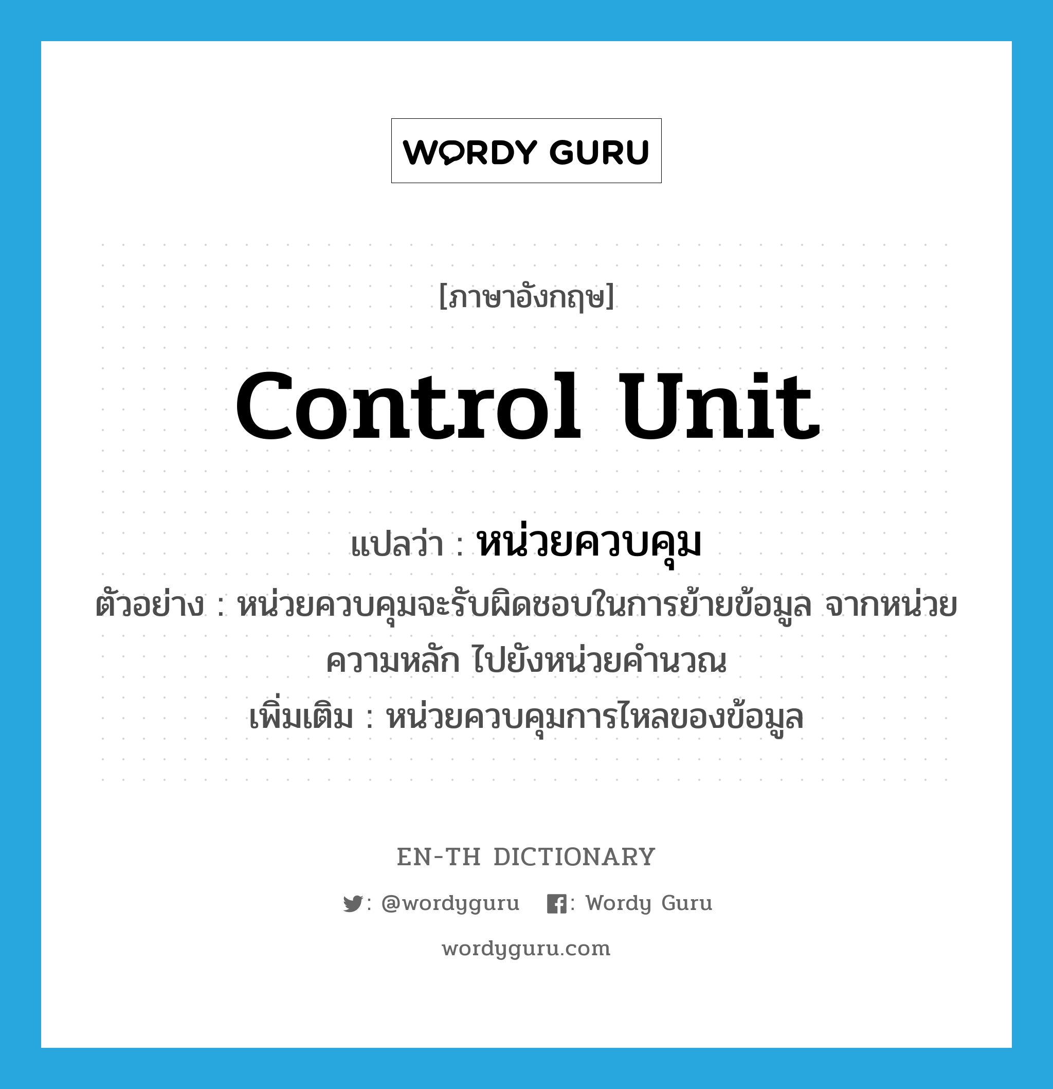 control unit แปลว่า?, คำศัพท์ภาษาอังกฤษ control unit แปลว่า หน่วยควบคุม ประเภท N ตัวอย่าง หน่วยควบคุมจะรับผิดชอบในการย้ายข้อมูล จากหน่วยความหลัก ไปยังหน่วยคำนวณ เพิ่มเติม หน่วยควบคุมการไหลของข้อมูล หมวด N