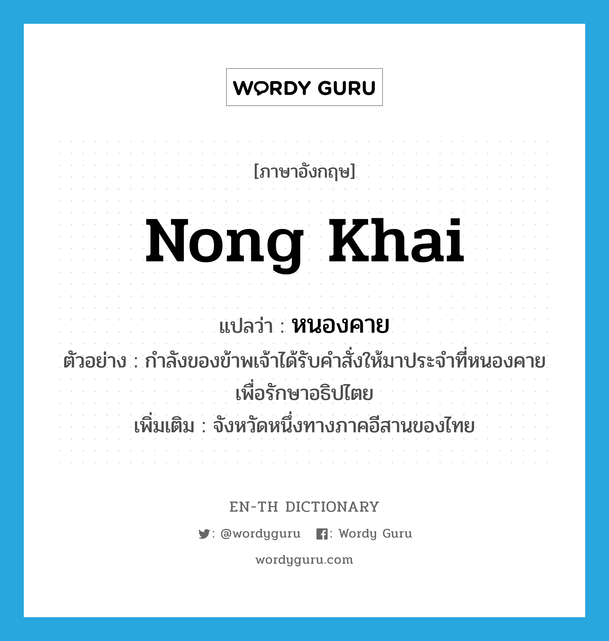 Nong Khai แปลว่า?, คำศัพท์ภาษาอังกฤษ Nong Khai แปลว่า หนองคาย ประเภท N ตัวอย่าง กำลังของข้าพเจ้าได้รับคำสั่งให้มาประจำที่หนองคาย เพื่อรักษาอธิปไตย เพิ่มเติม จังหวัดหนึ่งทางภาคอีสานของไทย หมวด N