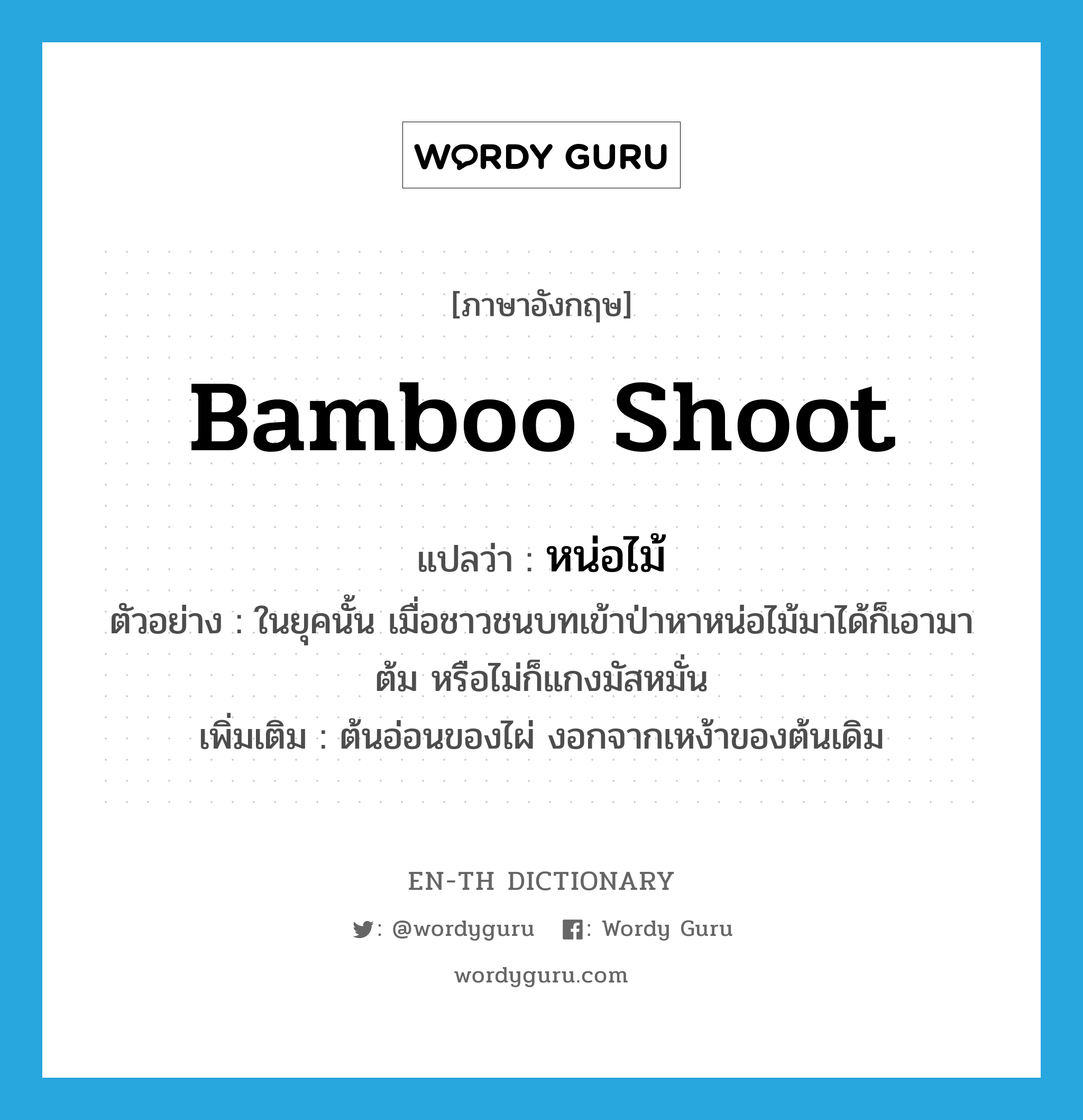 bamboo shoot แปลว่า?, คำศัพท์ภาษาอังกฤษ bamboo shoot แปลว่า หน่อไม้ ประเภท N ตัวอย่าง ในยุคนั้น เมื่อชาวชนบทเข้าป่าหาหน่อไม้มาได้ก็เอามาต้ม หรือไม่ก็แกงมัสหมั่น เพิ่มเติม ต้นอ่อนของไผ่ งอกจากเหง้าของต้นเดิม หมวด N