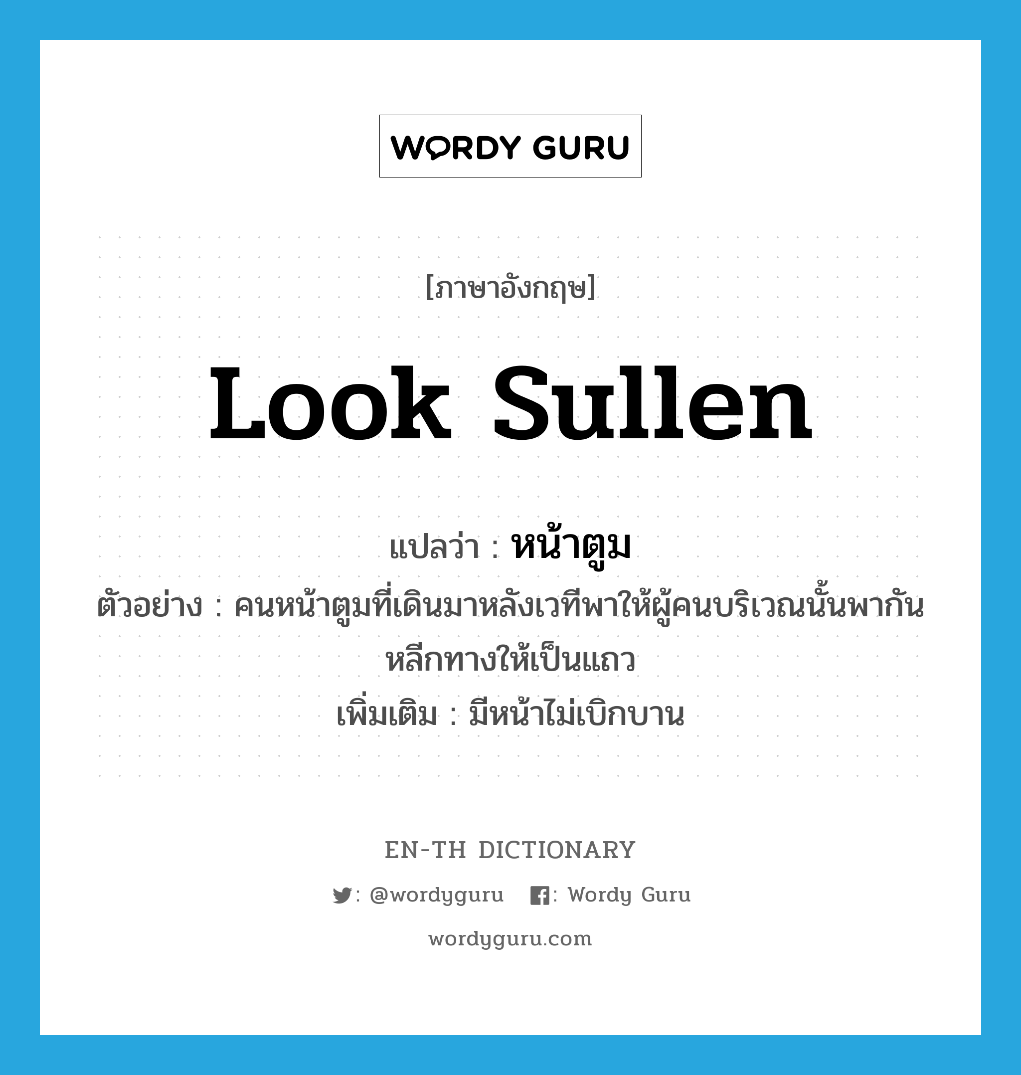 look sullen แปลว่า?, คำศัพท์ภาษาอังกฤษ look sullen แปลว่า หน้าตูม ประเภท ADJ ตัวอย่าง คนหน้าตูมที่เดินมาหลังเวทีพาให้ผู้คนบริเวณนั้นพากันหลีกทางให้เป็นแถว เพิ่มเติม มีหน้าไม่เบิกบาน หมวด ADJ