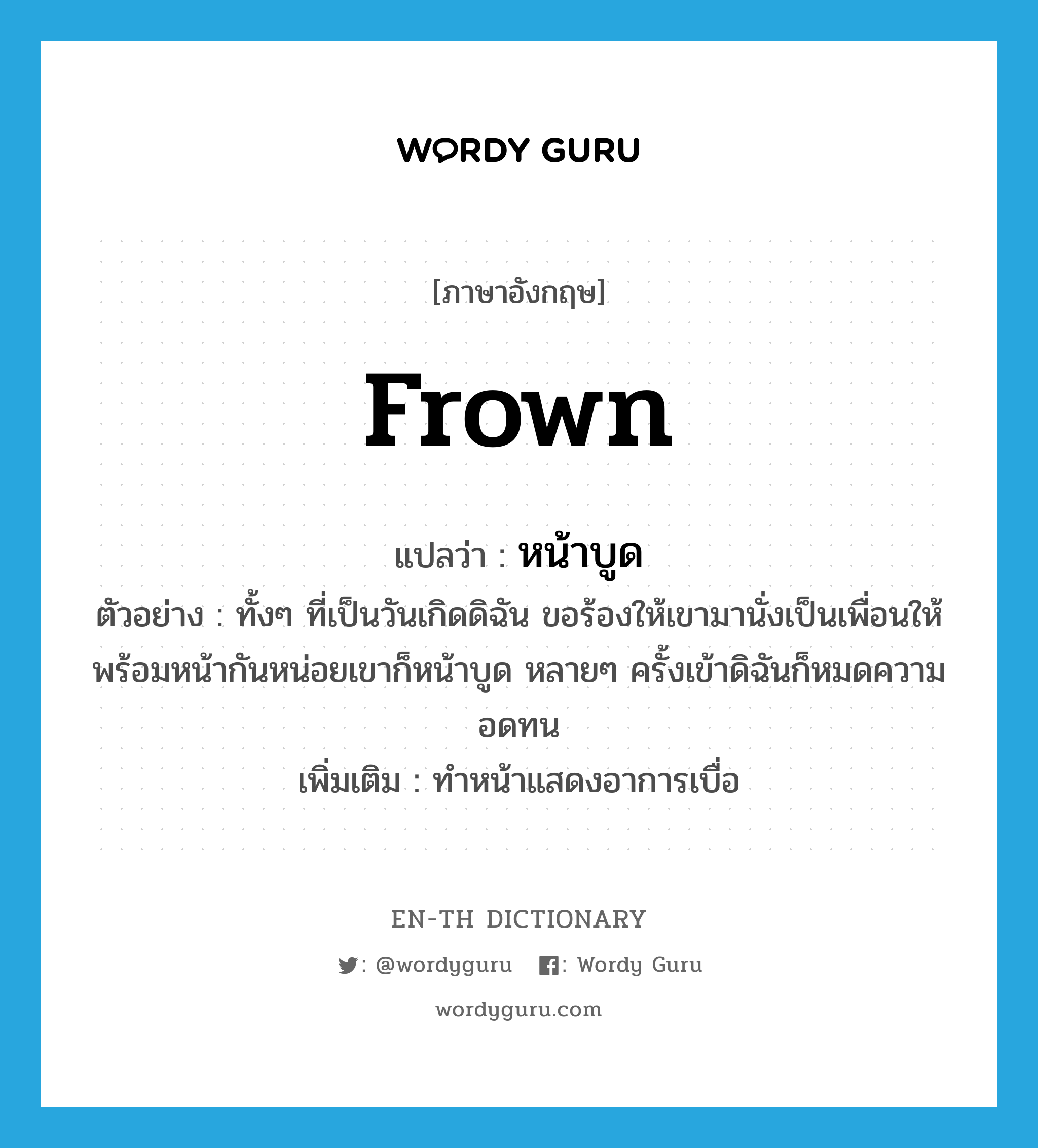 frown แปลว่า?, คำศัพท์ภาษาอังกฤษ frown แปลว่า หน้าบูด ประเภท V ตัวอย่าง ทั้งๆ ที่เป็นวันเกิดดิฉัน ขอร้องให้เขามานั่งเป็นเพื่อนให้พร้อมหน้ากันหน่อยเขาก็หน้าบูด หลายๆ ครั้งเข้าดิฉันก็หมดความอดทน เพิ่มเติม ทำหน้าแสดงอาการเบื่อ หมวด V