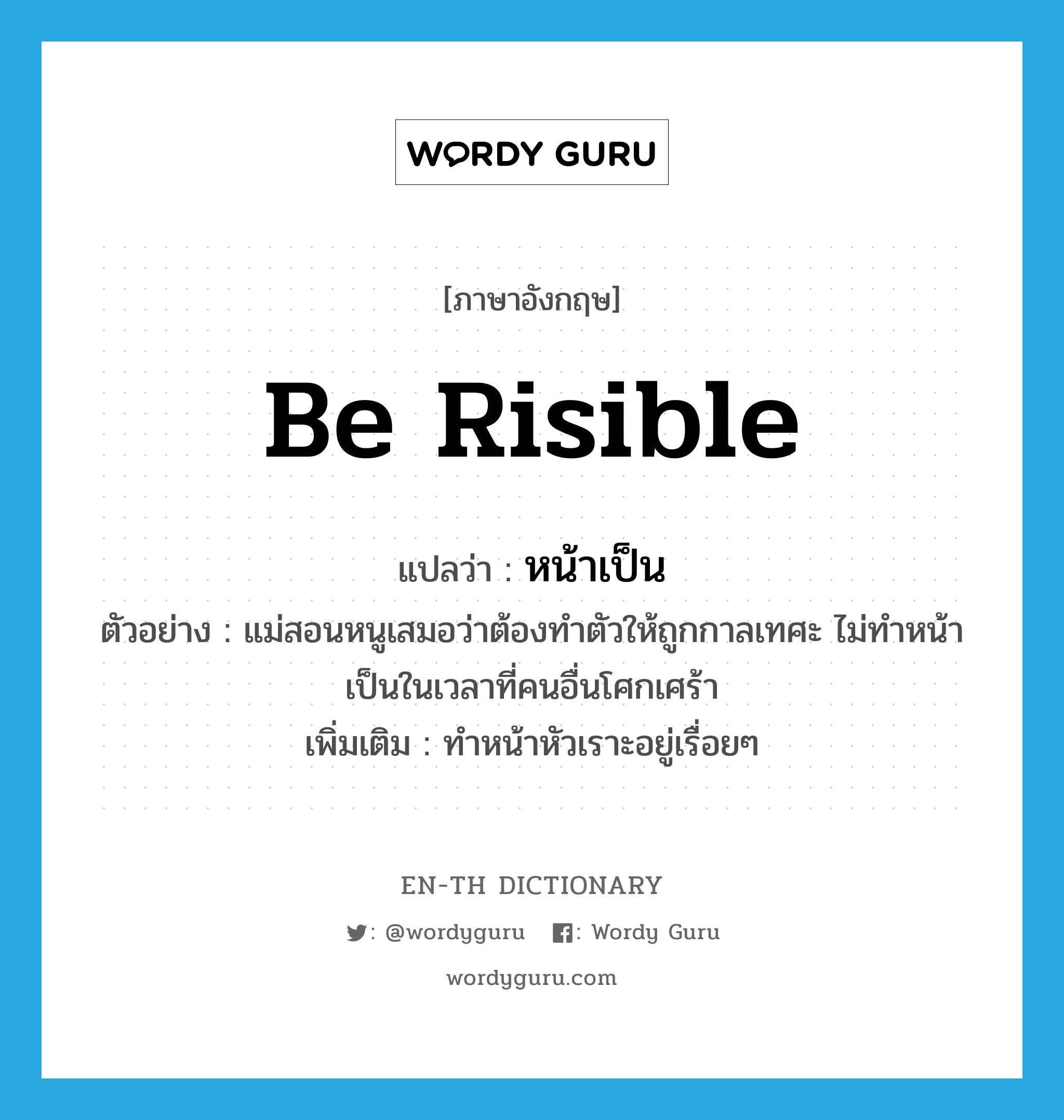 be risible แปลว่า?, คำศัพท์ภาษาอังกฤษ be risible แปลว่า หน้าเป็น ประเภท V ตัวอย่าง แม่สอนหนูเสมอว่าต้องทำตัวให้ถูกกาลเทศะ ไม่ทำหน้าเป็นในเวลาที่คนอื่นโศกเศร้า เพิ่มเติม ทำหน้าหัวเราะอยู่เรื่อยๆ หมวด V