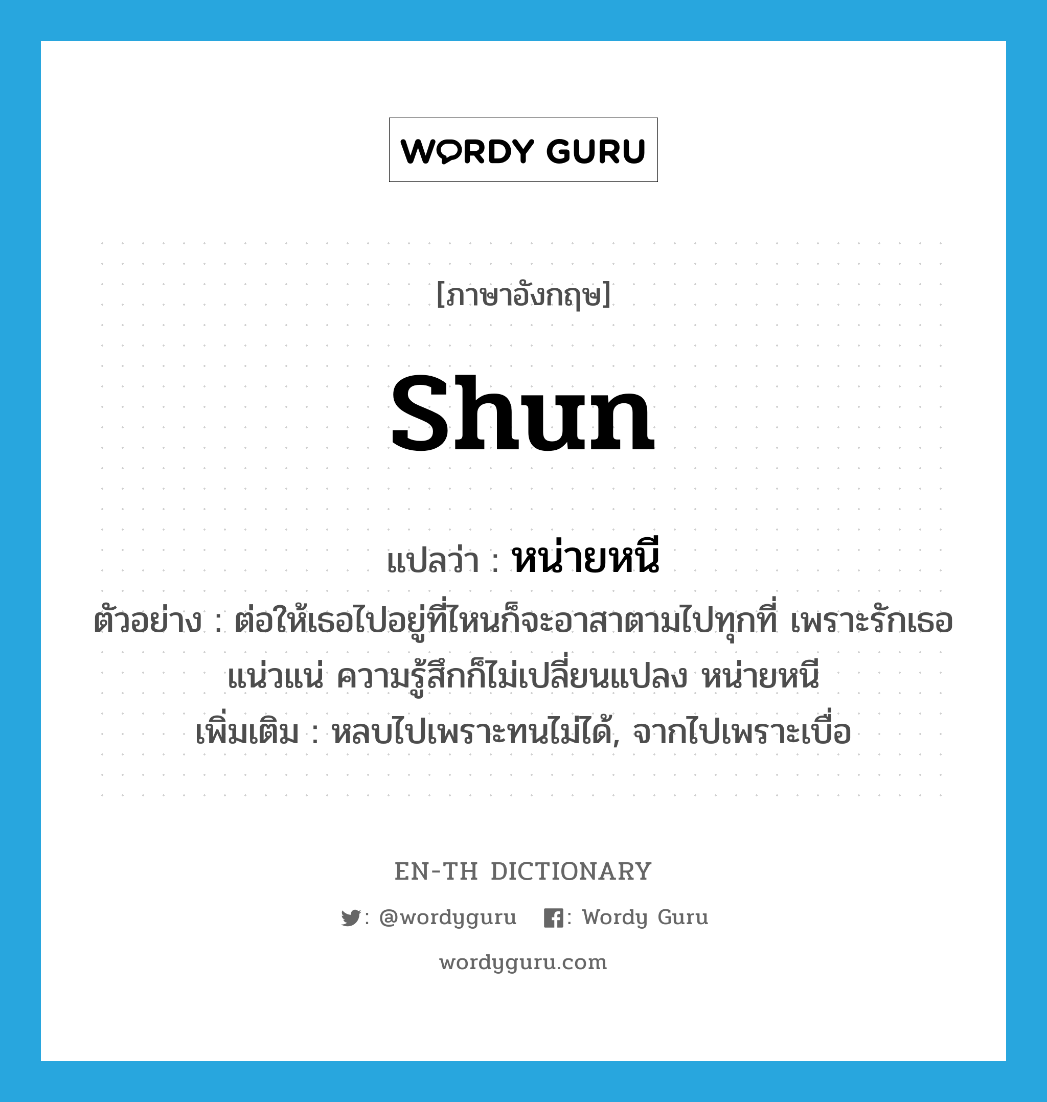 shun แปลว่า?, คำศัพท์ภาษาอังกฤษ shun แปลว่า หน่ายหนี ประเภท V ตัวอย่าง ต่อให้เธอไปอยู่ที่ไหนก็จะอาสาตามไปทุกที่ เพราะรักเธอแน่วแน่ ความรู้สึกก็ไม่เปลี่ยนแปลง หน่ายหนี เพิ่มเติม หลบไปเพราะทนไม่ได้, จากไปเพราะเบื่อ หมวด V