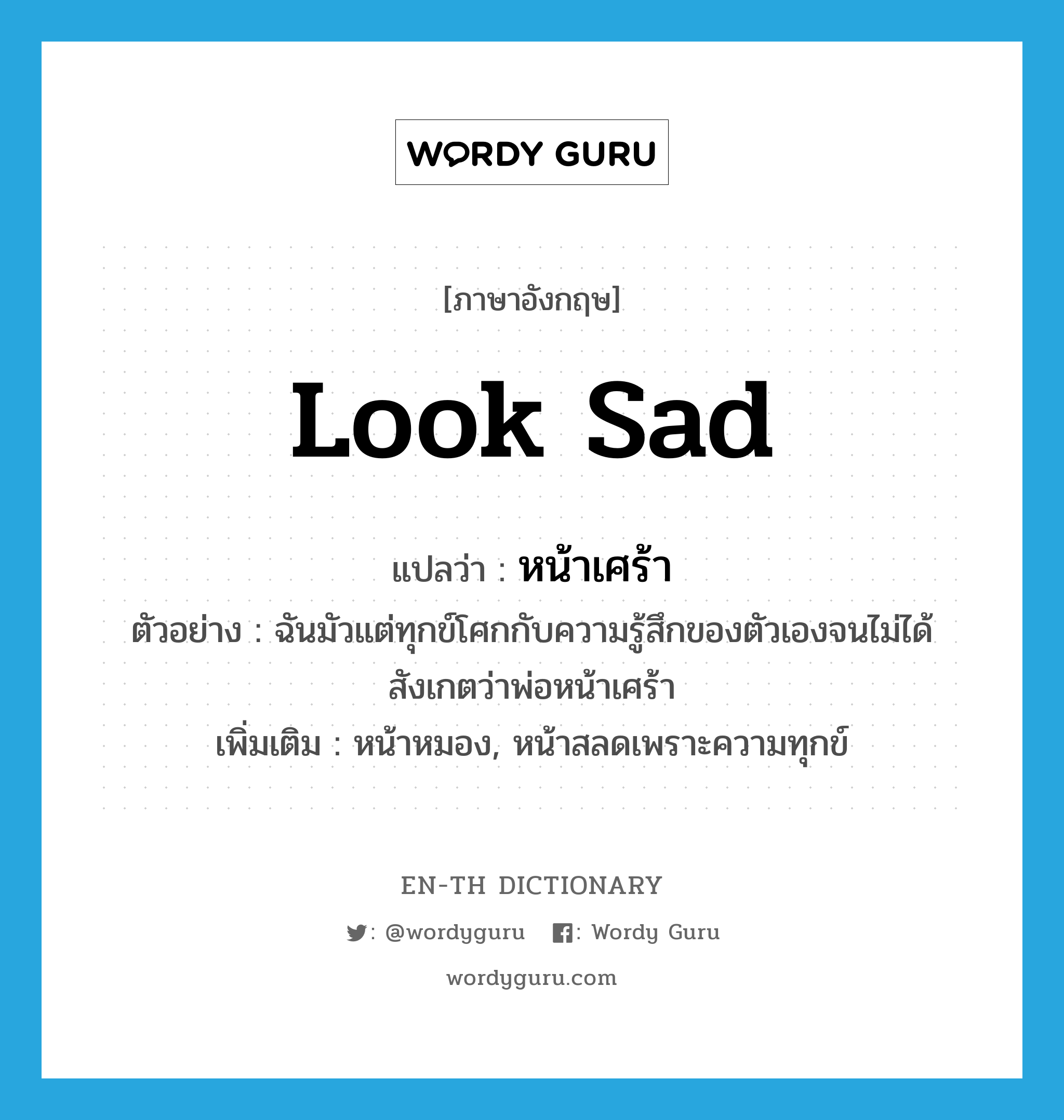 look sad แปลว่า?, คำศัพท์ภาษาอังกฤษ look sad แปลว่า หน้าเศร้า ประเภท V ตัวอย่าง ฉันมัวแต่ทุกข์โศกกับความรู้สึกของตัวเองจนไม่ได้สังเกตว่าพ่อหน้าเศร้า เพิ่มเติม หน้าหมอง, หน้าสลดเพราะความทุกข์ หมวด V