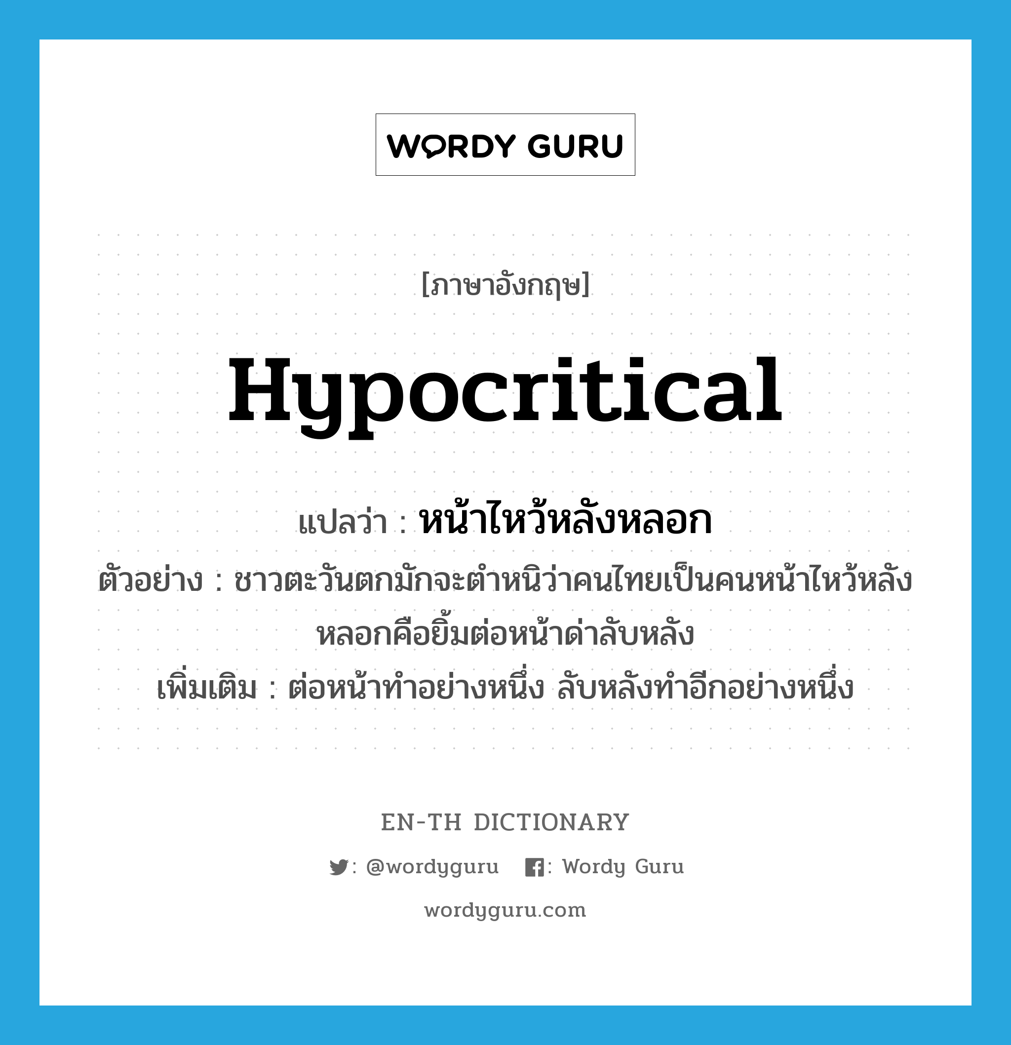 hypocritical แปลว่า?, คำศัพท์ภาษาอังกฤษ hypocritical แปลว่า หน้าไหว้หลังหลอก ประเภท ADJ ตัวอย่าง ชาวตะวันตกมักจะตำหนิว่าคนไทยเป็นคนหน้าไหว้หลังหลอกคือยิ้มต่อหน้าด่าลับหลัง เพิ่มเติม ต่อหน้าทำอย่างหนึ่ง ลับหลังทำอีกอย่างหนึ่ง หมวด ADJ