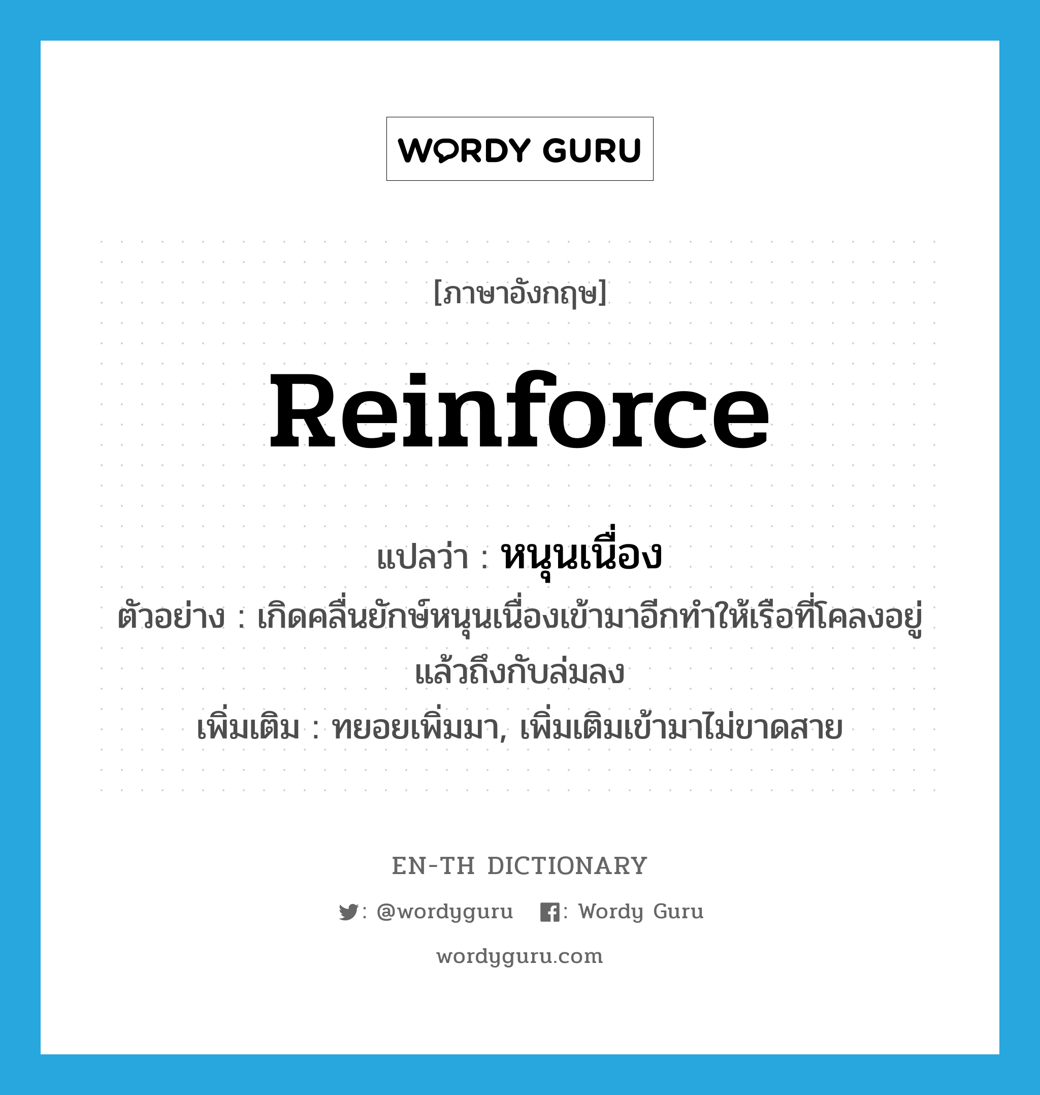 reinforce แปลว่า?, คำศัพท์ภาษาอังกฤษ reinforce แปลว่า หนุนเนื่อง ประเภท V ตัวอย่าง เกิดคลื่นยักษ์หนุนเนื่องเข้ามาอีกทำให้เรือที่โคลงอยู่แล้วถึงกับล่มลง เพิ่มเติม ทยอยเพิ่มมา, เพิ่มเติมเข้ามาไม่ขาดสาย หมวด V