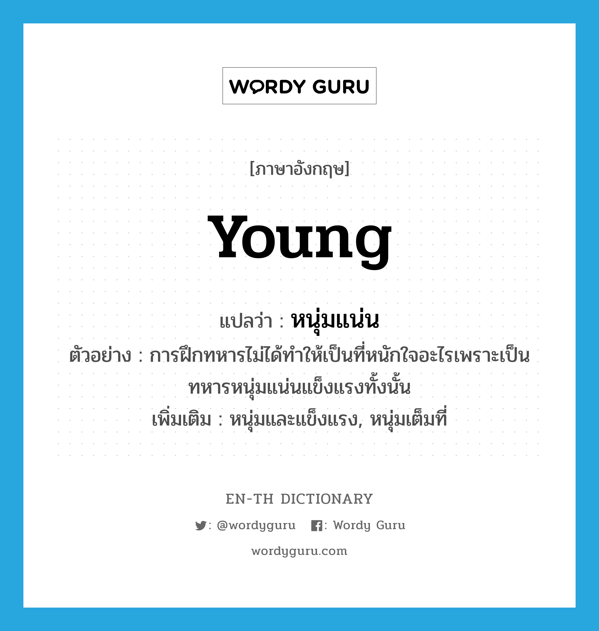 young แปลว่า?, คำศัพท์ภาษาอังกฤษ young แปลว่า หนุ่มแน่น ประเภท ADJ ตัวอย่าง การฝึกทหารไม่ได้ทำให้เป็นที่หนักใจอะไรเพราะเป็นทหารหนุ่มแน่นแข็งแรงทั้งนั้น เพิ่มเติม หนุ่มและแข็งแรง, หนุ่มเต็มที่ หมวด ADJ