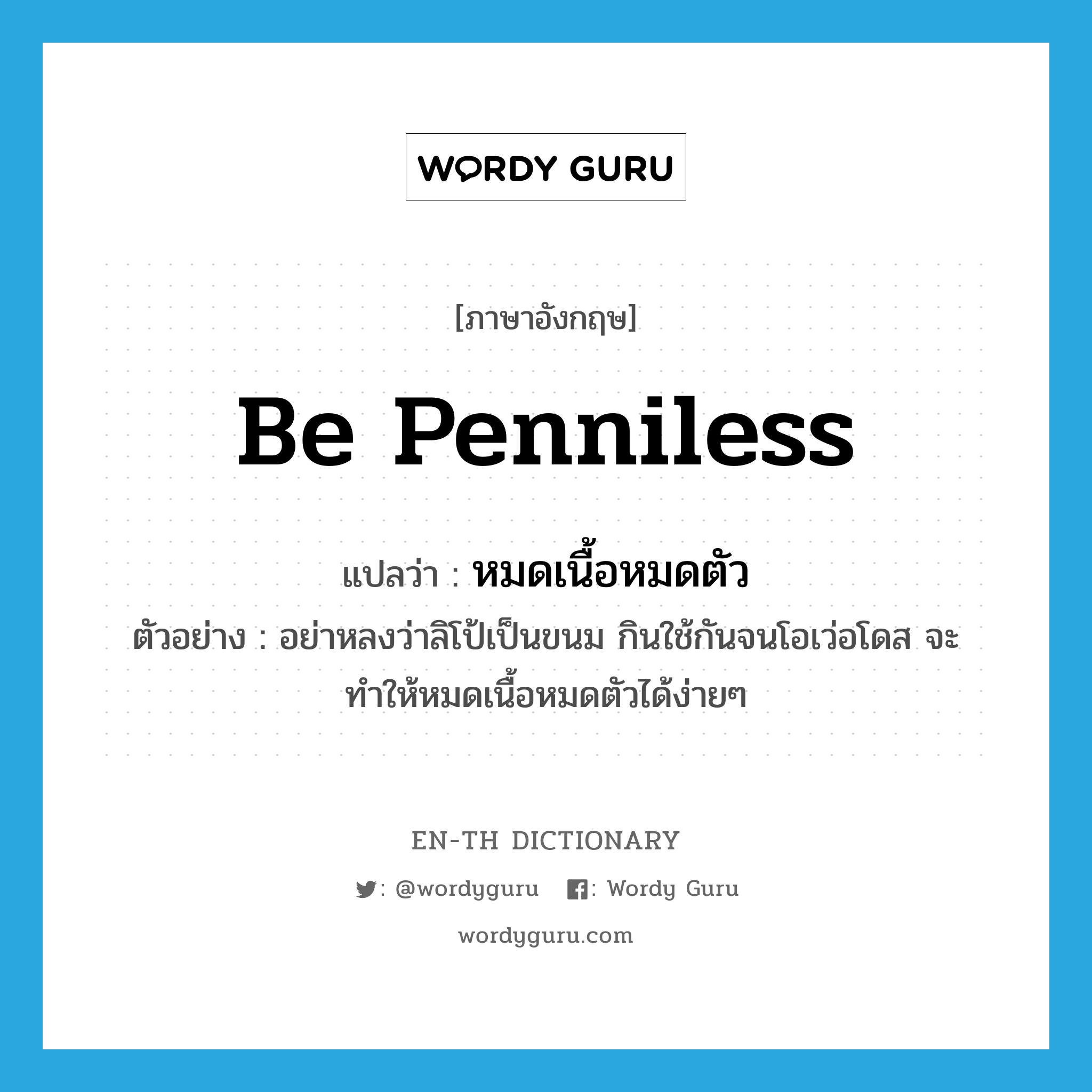 be penniless แปลว่า?, คำศัพท์ภาษาอังกฤษ be penniless แปลว่า หมดเนื้อหมดตัว ประเภท V ตัวอย่าง อย่าหลงว่าลิโป้เป็นขนม กินใช้กันจนโอเว่อโดส จะทำให้หมดเนื้อหมดตัวได้ง่ายๆ หมวด V