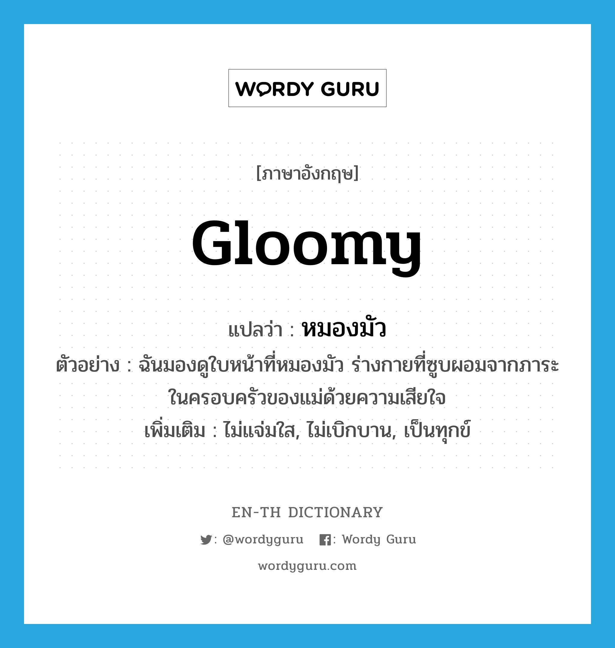 gloomy แปลว่า?, คำศัพท์ภาษาอังกฤษ gloomy แปลว่า หมองมัว ประเภท ADJ ตัวอย่าง ฉันมองดูใบหน้าที่หมองมัว ร่างกายที่ซูบผอมจากภาระในครอบครัวของแม่ด้วยความเสียใจ เพิ่มเติม ไม่แจ่มใส, ไม่เบิกบาน, เป็นทุกข์ หมวด ADJ