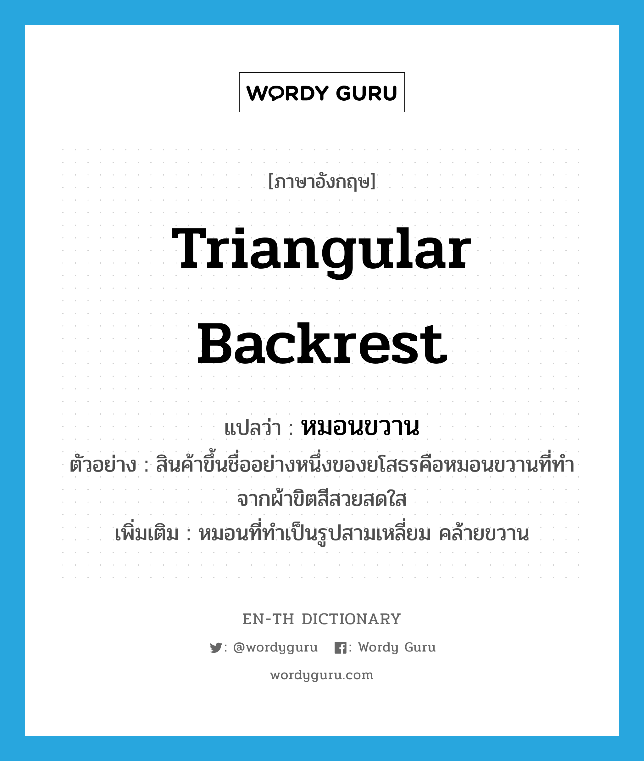 triangular backrest แปลว่า?, คำศัพท์ภาษาอังกฤษ triangular backrest แปลว่า หมอนขวาน ประเภท N ตัวอย่าง สินค้าขึ้นชื่ออย่างหนึ่งของยโสธรคือหมอนขวานที่ทำจากผ้าขิตสีสวยสดใส เพิ่มเติม หมอนที่ทำเป็นรูปสามเหลี่ยม คล้ายขวาน หมวด N