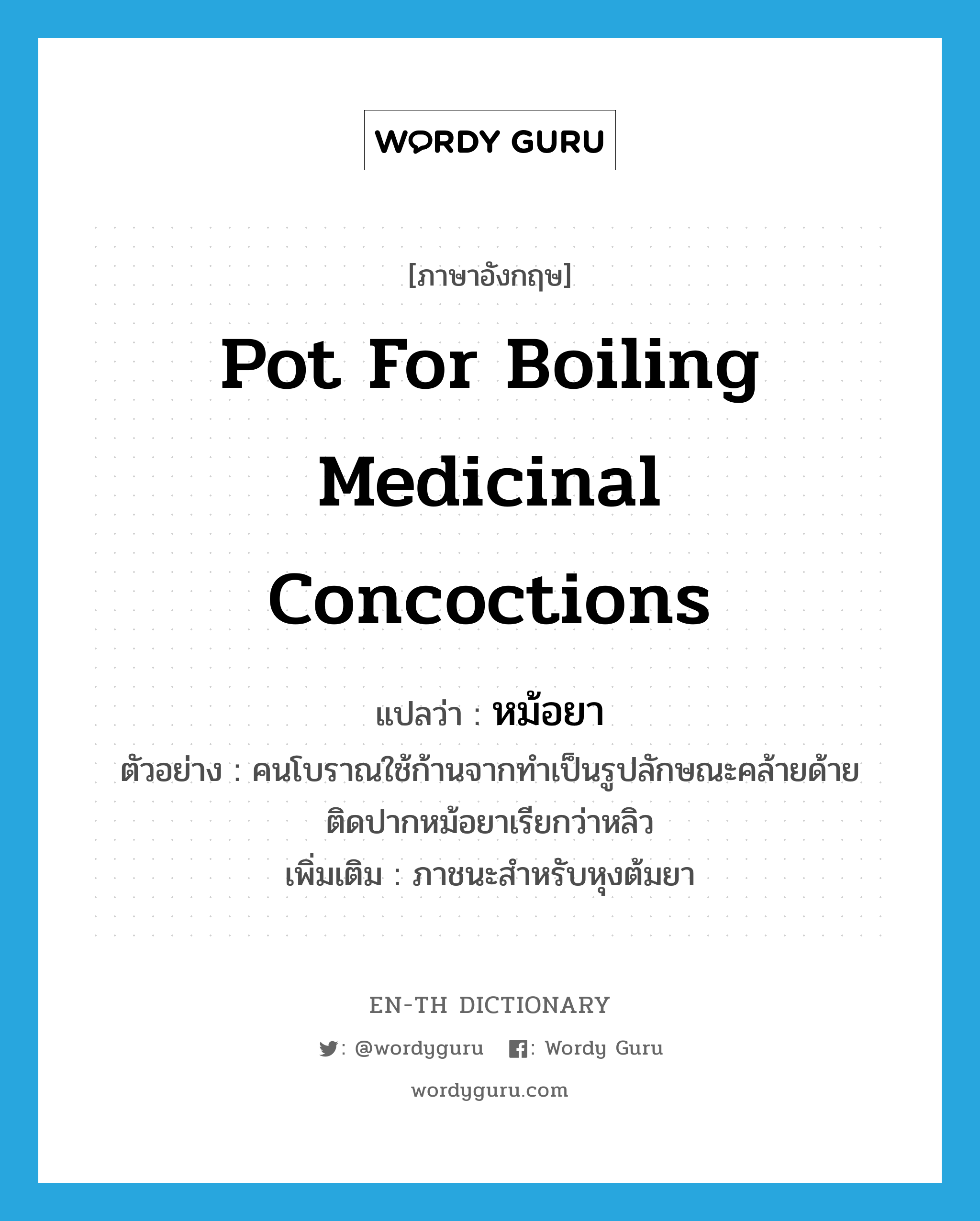 pot for boiling medicinal concoctions แปลว่า?, คำศัพท์ภาษาอังกฤษ pot for boiling medicinal concoctions แปลว่า หม้อยา ประเภท N ตัวอย่าง คนโบราณใช้ก้านจากทำเป็นรูปลักษณะคล้ายด้ายติดปากหม้อยาเรียกว่าหลิว เพิ่มเติม ภาชนะสำหรับหุงต้มยา หมวด N