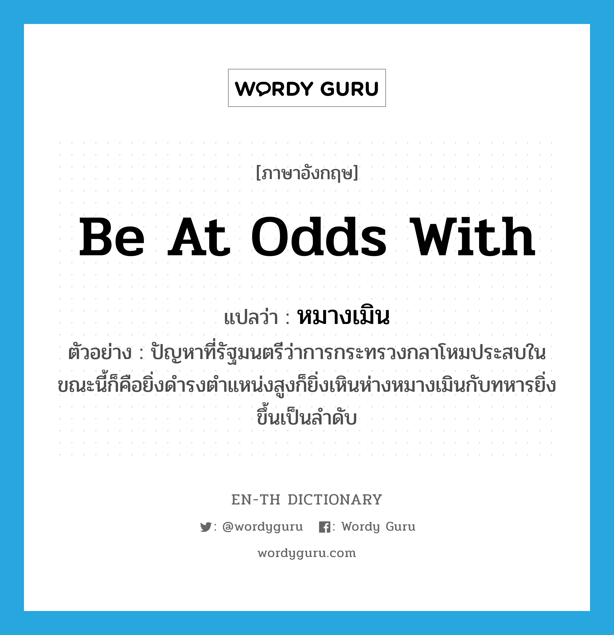 be at odds with แปลว่า?, คำศัพท์ภาษาอังกฤษ be at odds with แปลว่า หมางเมิน ประเภท V ตัวอย่าง ปัญหาที่รัฐมนตรีว่าการกระทรวงกลาโหมประสบในขณะนี้ก็คือยิ่งดำรงตำแหน่งสูงก็ยิ่งเหินห่างหมางเมินกับทหารยิ่งขึ้นเป็นลำดับ หมวด V