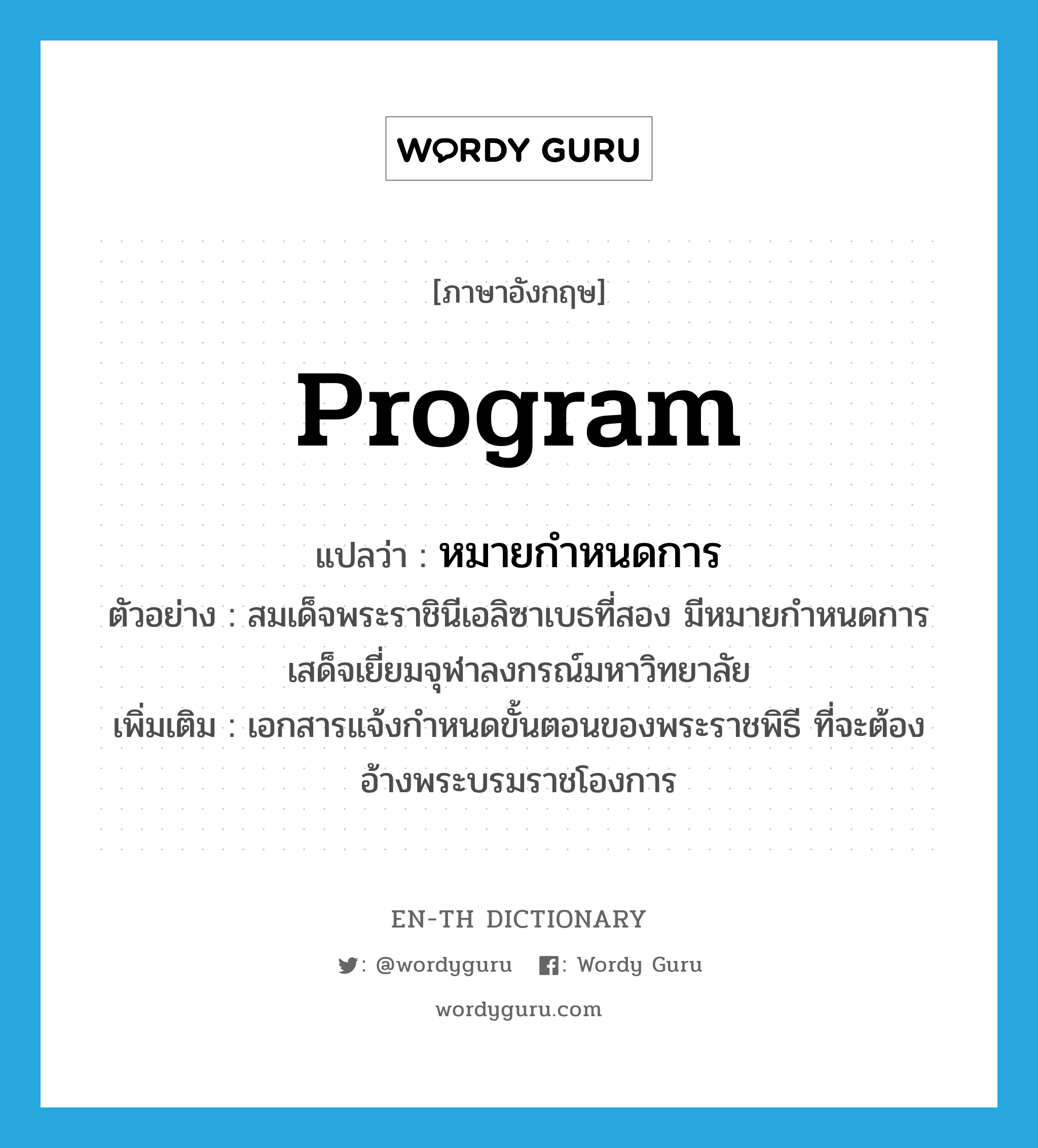 program แปลว่า?, คำศัพท์ภาษาอังกฤษ program แปลว่า หมายกำหนดการ ประเภท N ตัวอย่าง สมเด็จพระราชินีเอลิซาเบธที่สอง มีหมายกำหนดการเสด็จเยี่ยมจุฬาลงกรณ์มหาวิทยาลัย เพิ่มเติม เอกสารแจ้งกำหนดขั้นตอนของพระราชพิธี ที่จะต้องอ้างพระบรมราชโองการ หมวด N