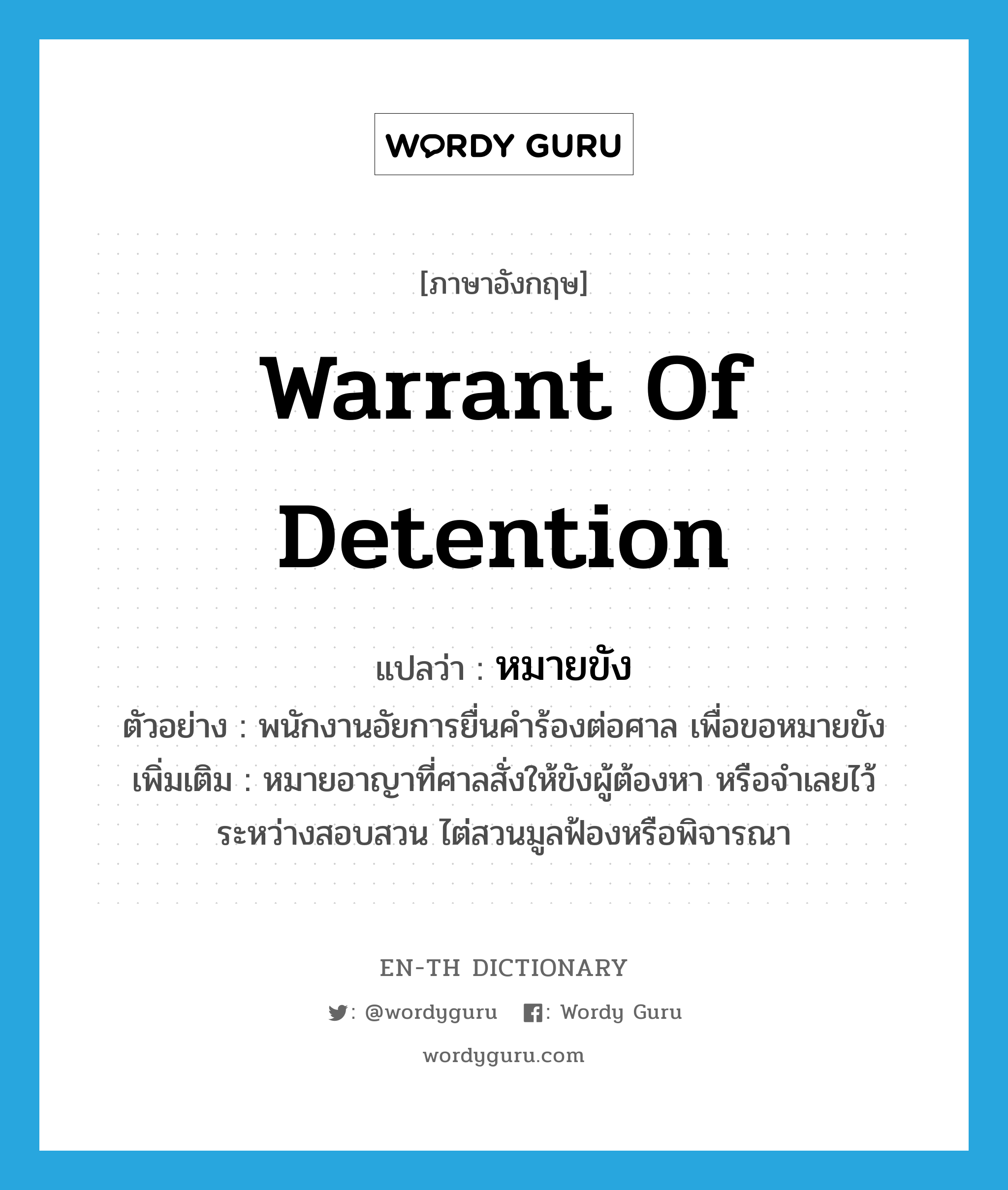 warrant of detention แปลว่า?, คำศัพท์ภาษาอังกฤษ warrant of detention แปลว่า หมายขัง ประเภท N ตัวอย่าง พนักงานอัยการยื่นคำร้องต่อศาล เพื่อขอหมายขัง เพิ่มเติม หมายอาญาที่ศาลสั่งให้ขังผู้ต้องหา หรือจำเลยไว้ระหว่างสอบสวน ไต่สวนมูลฟ้องหรือพิจารณา หมวด N