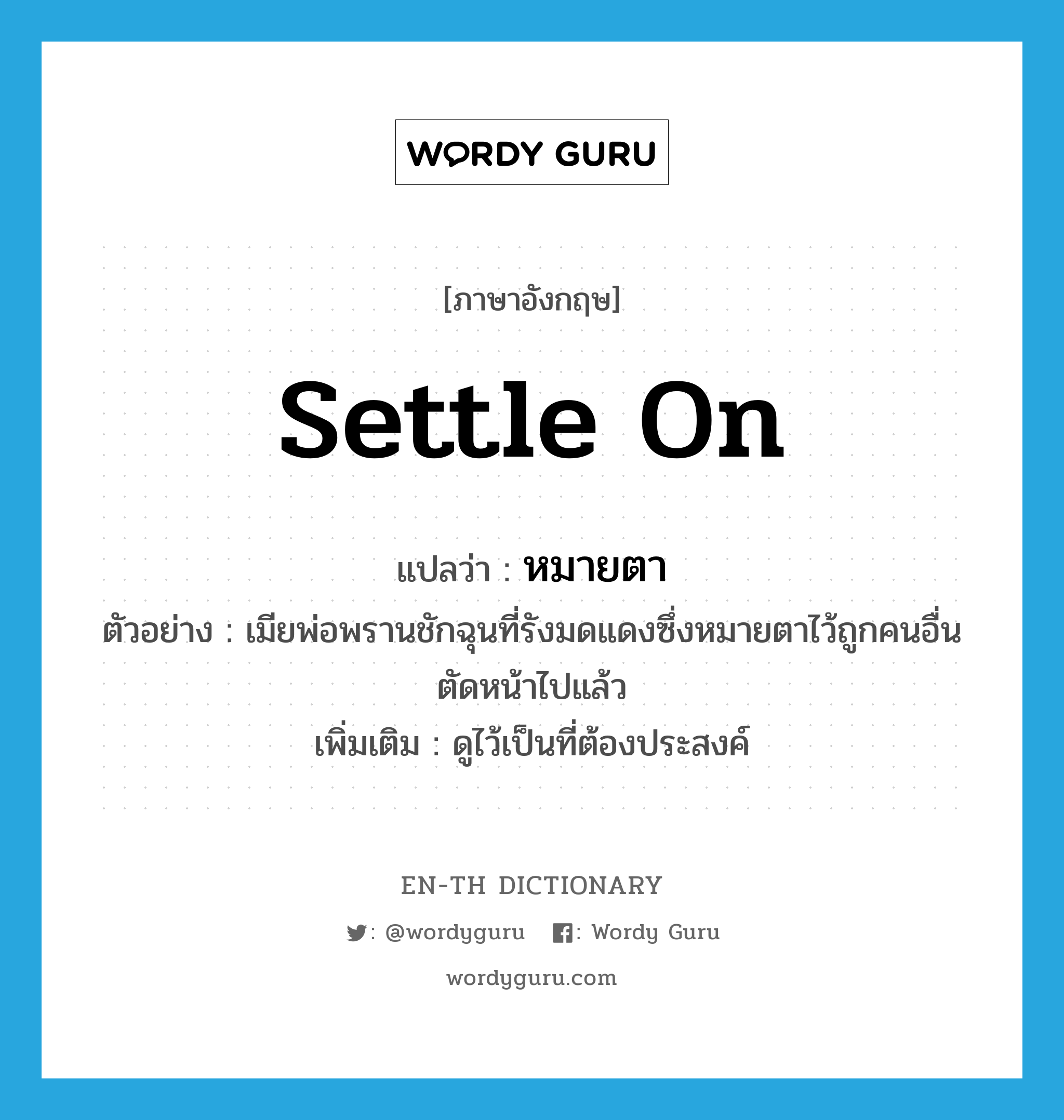 settle on แปลว่า?, คำศัพท์ภาษาอังกฤษ settle on แปลว่า หมายตา ประเภท V ตัวอย่าง เมียพ่อพรานชักฉุนที่รังมดแดงซึ่งหมายตาไว้ถูกคนอื่นตัดหน้าไปแล้ว เพิ่มเติม ดูไว้เป็นที่ต้องประสงค์ หมวด V