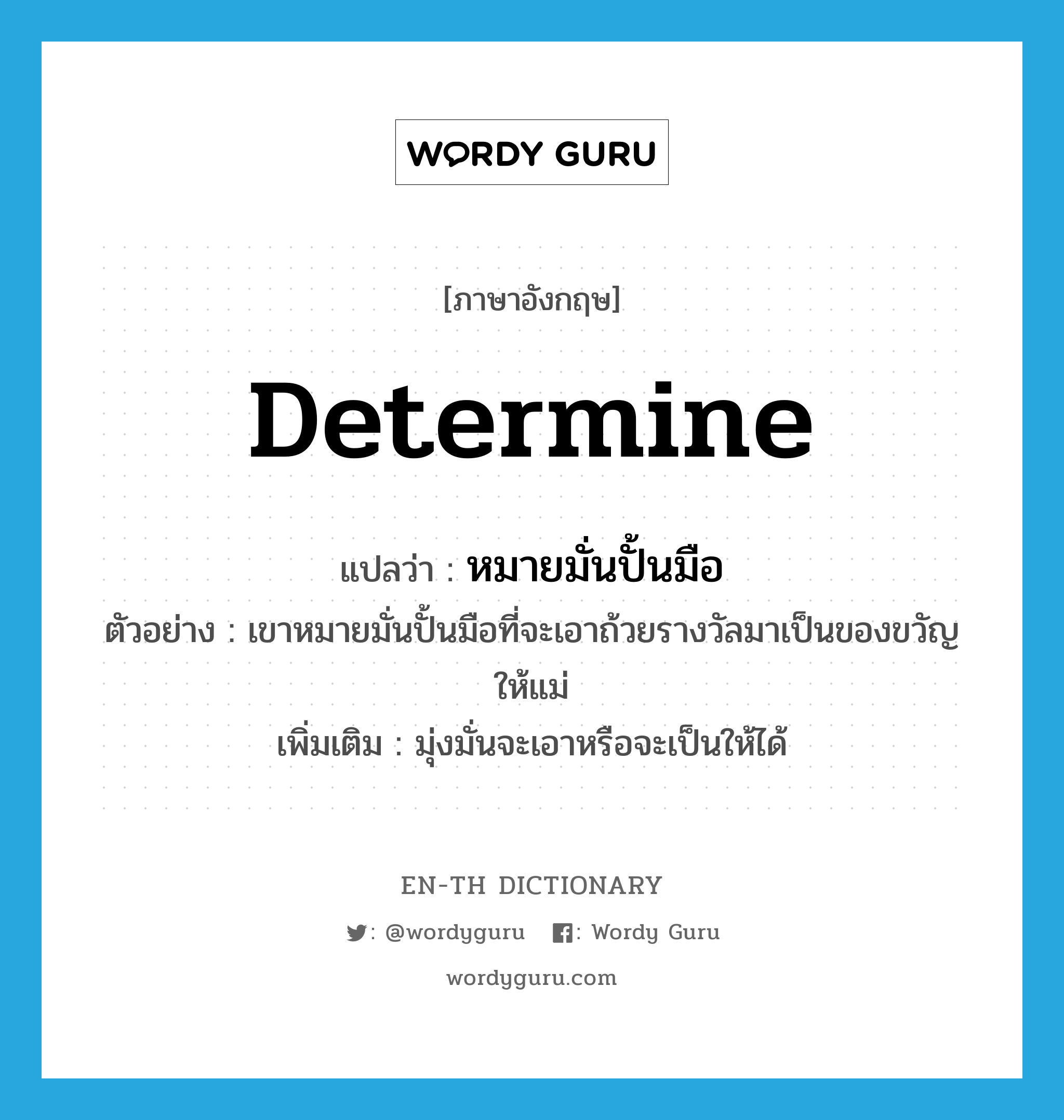 determine แปลว่า?, คำศัพท์ภาษาอังกฤษ determine แปลว่า หมายมั่นปั้นมือ ประเภท V ตัวอย่าง เขาหมายมั่นปั้นมือที่จะเอาถ้วยรางวัลมาเป็นของขวัญให้แม่ เพิ่มเติม มุ่งมั่นจะเอาหรือจะเป็นให้ได้ หมวด V