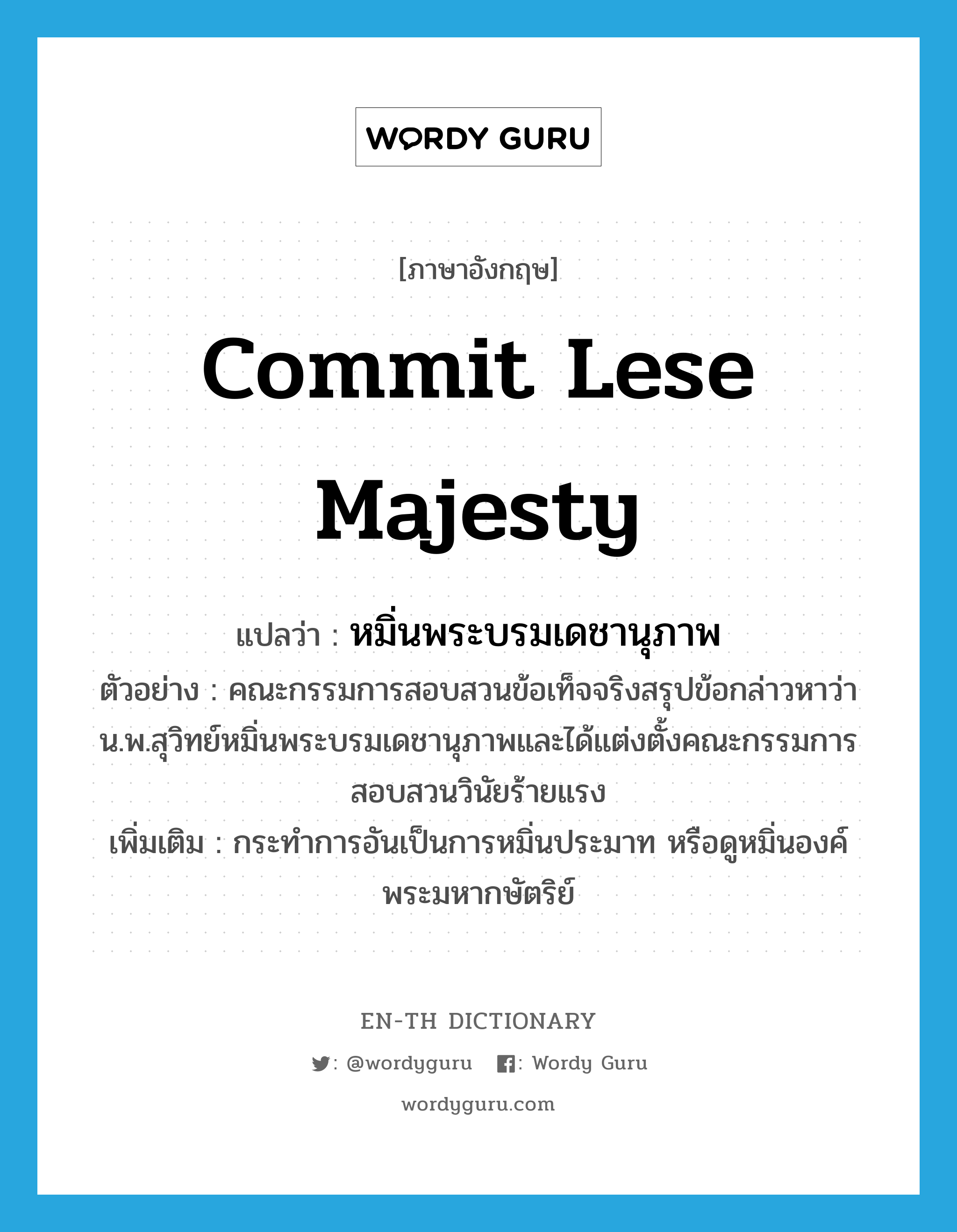 commit lese majesty แปลว่า?, คำศัพท์ภาษาอังกฤษ commit lese majesty แปลว่า หมิ่นพระบรมเดชานุภาพ ประเภท V ตัวอย่าง คณะกรรมการสอบสวนข้อเท็จจริงสรุปข้อกล่าวหาว่า น.พ.สุวิทย์หมิ่นพระบรมเดชานุภาพและได้แต่งตั้งคณะกรรมการสอบสวนวินัยร้ายแรง เพิ่มเติม กระทำการอันเป็นการหมิ่นประมาท หรือดูหมิ่นองค์พระมหากษัตริย์ หมวด V