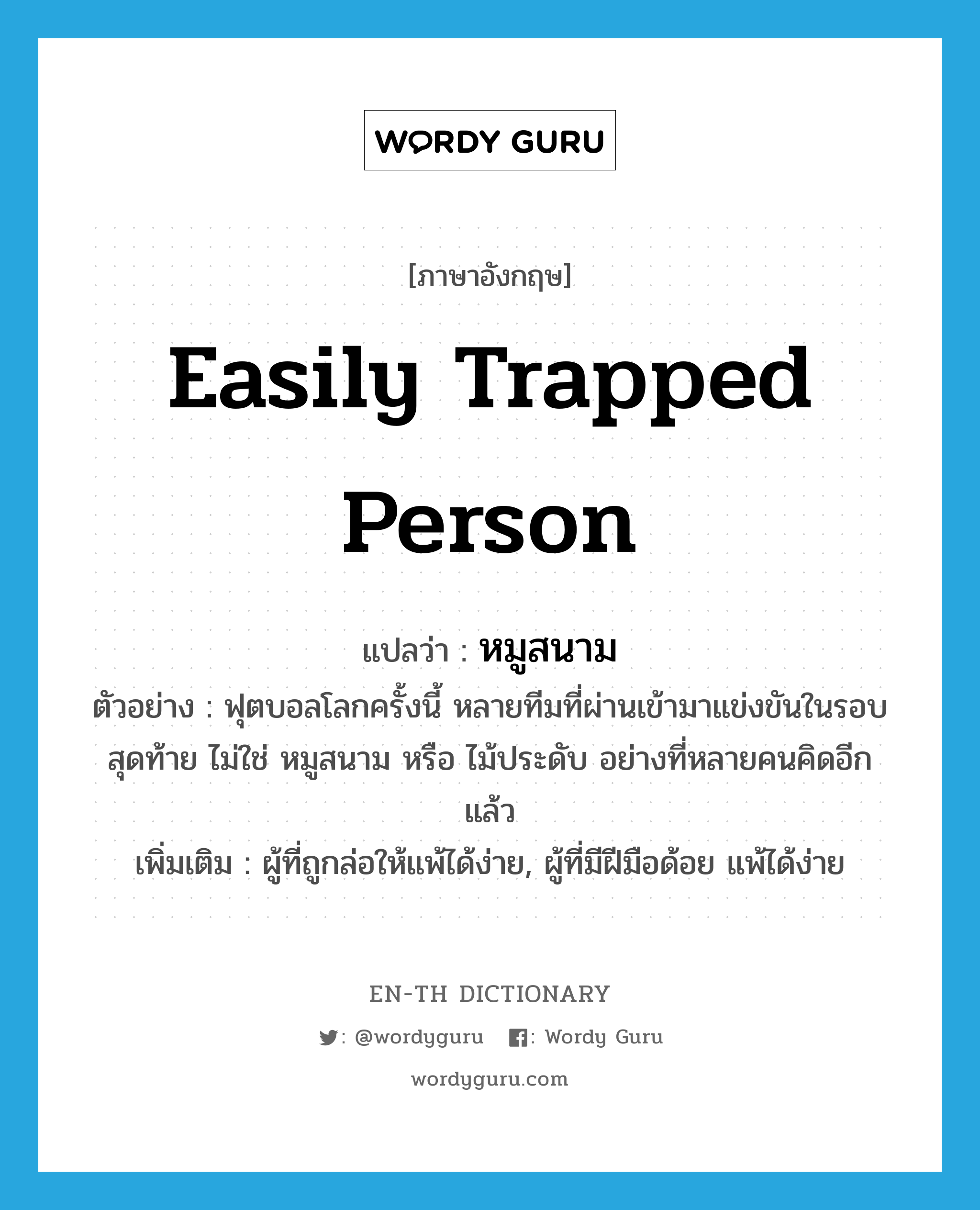 easily trapped person แปลว่า?, คำศัพท์ภาษาอังกฤษ easily trapped person แปลว่า หมูสนาม ประเภท N ตัวอย่าง ฟุตบอลโลกครั้งนี้ หลายทีมที่ผ่านเข้ามาแข่งขันในรอบสุดท้าย ไม่ใช่ หมูสนาม หรือ ไม้ประดับ อย่างที่หลายคนคิดอีกแล้ว เพิ่มเติม ผู้ที่ถูกล่อให้แพ้ได้ง่าย, ผู้ที่มีฝีมือด้อย แพ้ได้ง่าย หมวด N