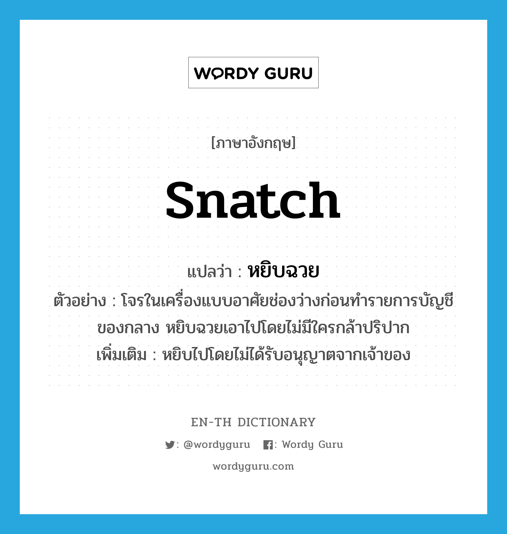 snatch แปลว่า?, คำศัพท์ภาษาอังกฤษ snatch แปลว่า หยิบฉวย ประเภท V ตัวอย่าง โจรในเครื่องแบบอาศัยช่องว่างก่อนทำรายการบัญชีของกลาง หยิบฉวยเอาไปโดยไม่มีใครกล้าปริปาก เพิ่มเติม หยิบไปโดยไม่ได้รับอนุญาตจากเจ้าของ หมวด V