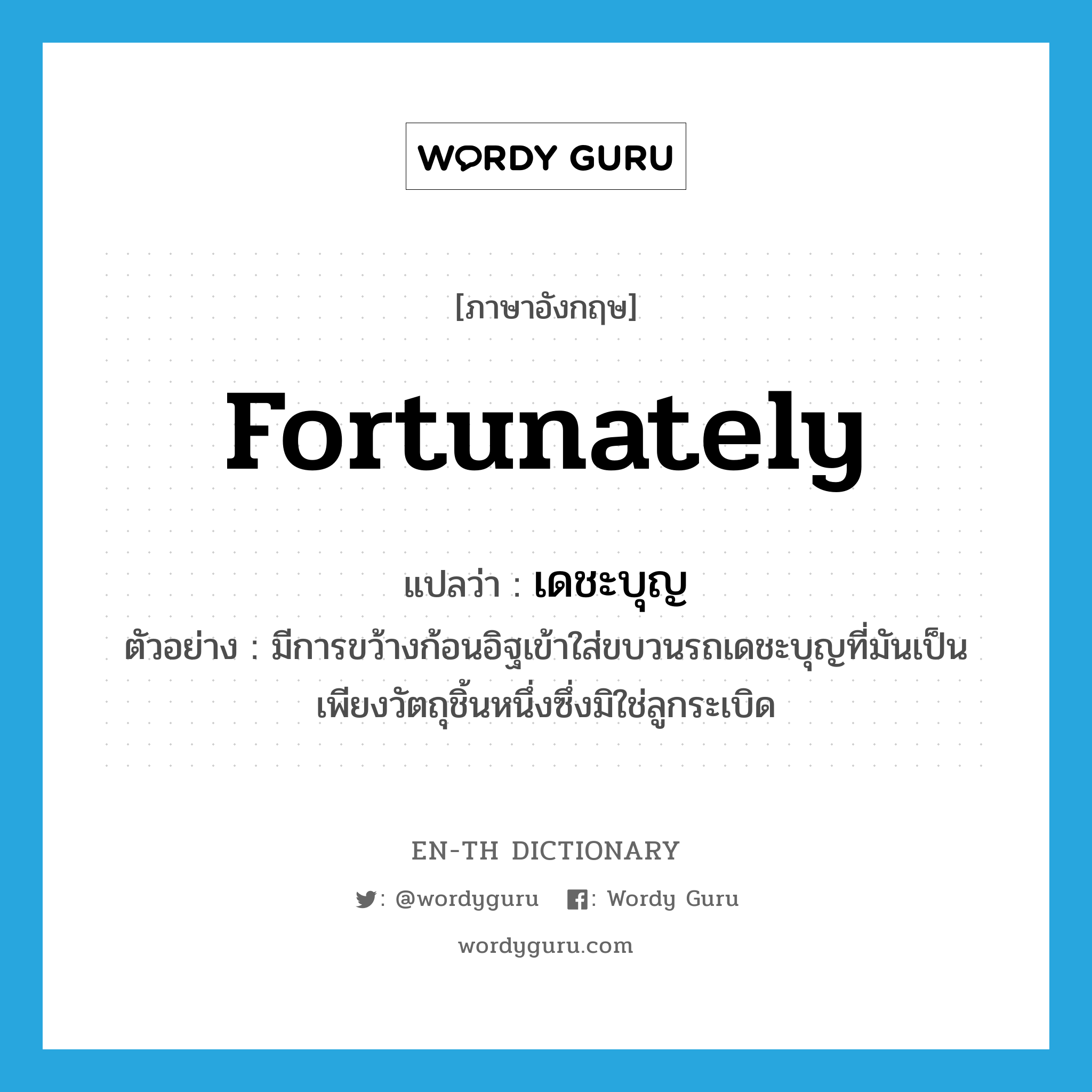 fortunately แปลว่า?, คำศัพท์ภาษาอังกฤษ fortunately แปลว่า เดชะบุญ ประเภท ADV ตัวอย่าง มีการขว้างก้อนอิฐเข้าใส่ขบวนรถเดชะบุญที่มันเป็นเพียงวัตถุชิ้นหนึ่งซึ่งมิใช่ลูกระเบิด หมวด ADV