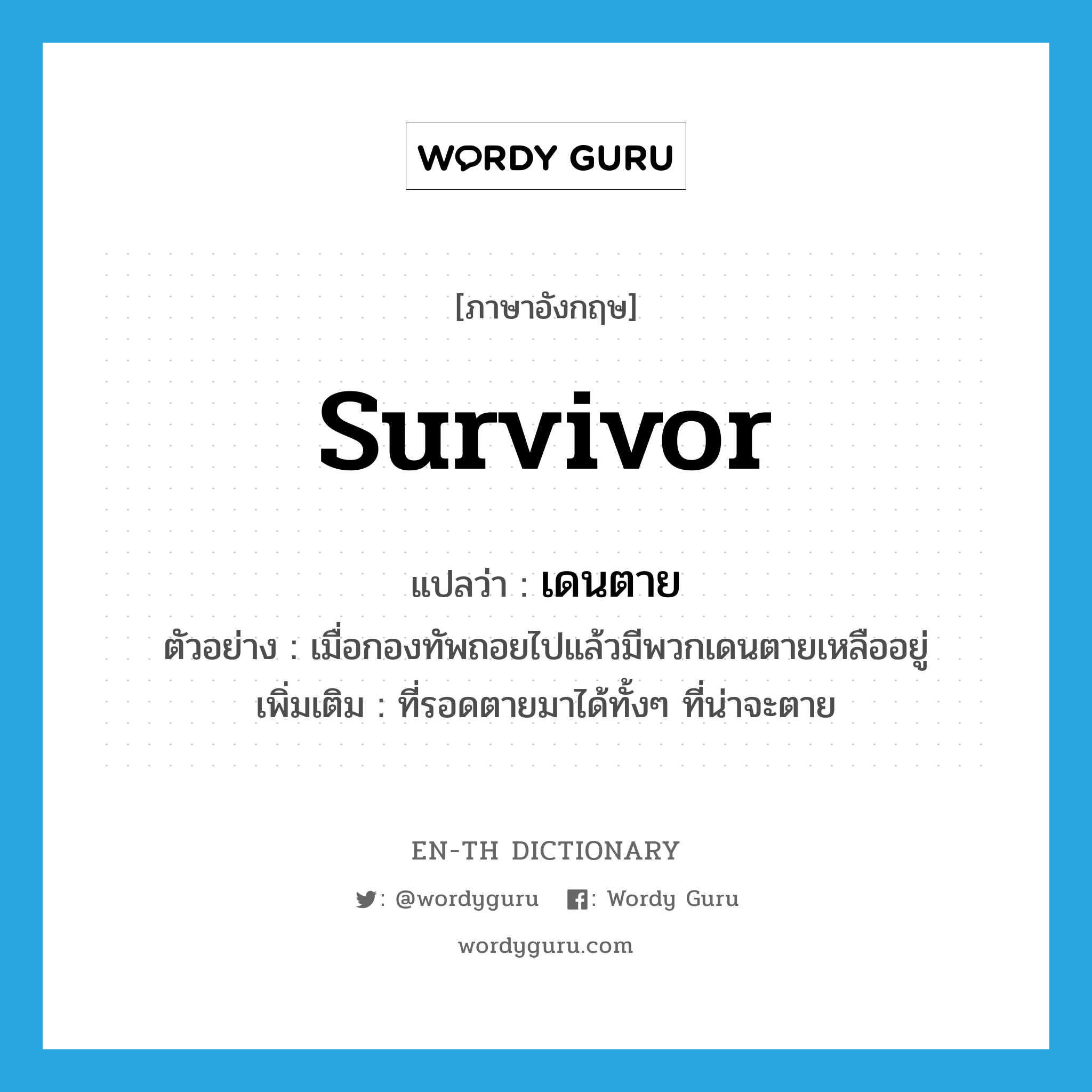 survivor แปลว่า?, คำศัพท์ภาษาอังกฤษ survivor แปลว่า เดนตาย ประเภท N ตัวอย่าง เมื่อกองทัพถอยไปแล้วมีพวกเดนตายเหลืออยู่ เพิ่มเติม ที่รอดตายมาได้ทั้งๆ ที่น่าจะตาย หมวด N