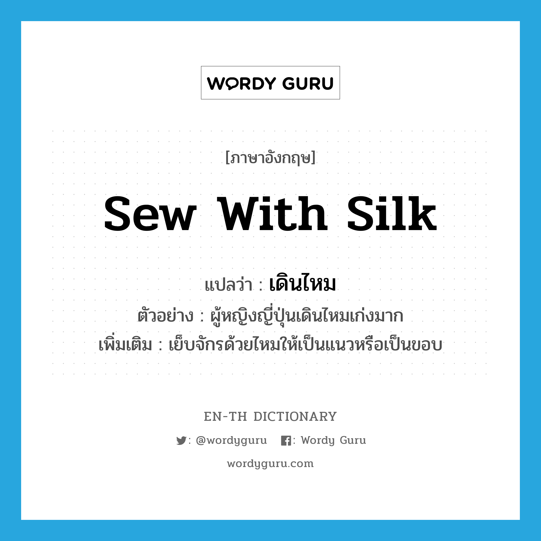 sew with silk แปลว่า?, คำศัพท์ภาษาอังกฤษ sew with silk แปลว่า เดินไหม ประเภท V ตัวอย่าง ผู้หญิงญี่ปุ่นเดินไหมเก่งมาก เพิ่มเติม เย็บจักรด้วยไหมให้เป็นแนวหรือเป็นขอบ หมวด V