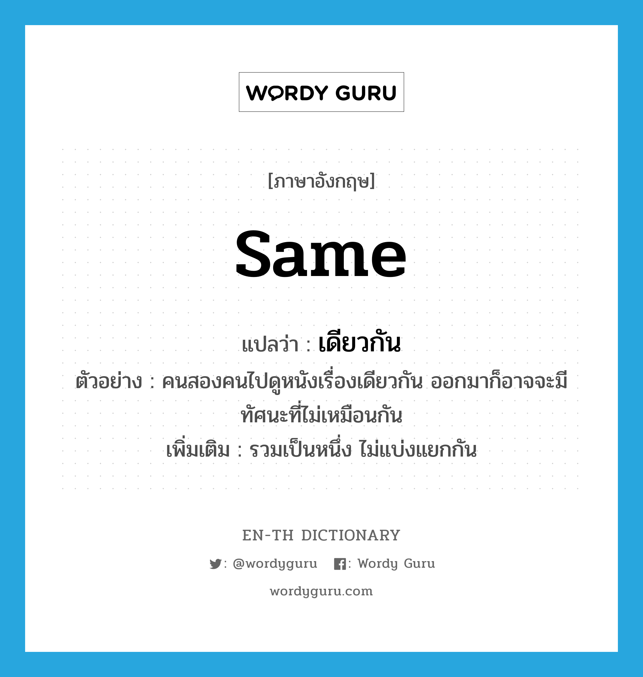 same แปลว่า?, คำศัพท์ภาษาอังกฤษ same แปลว่า เดียวกัน ประเภท ADJ ตัวอย่าง คนสองคนไปดูหนังเรื่องเดียวกัน ออกมาก็อาจจะมีทัศนะที่ไม่เหมือนกัน เพิ่มเติม รวมเป็นหนึ่ง ไม่แบ่งแยกกัน หมวด ADJ