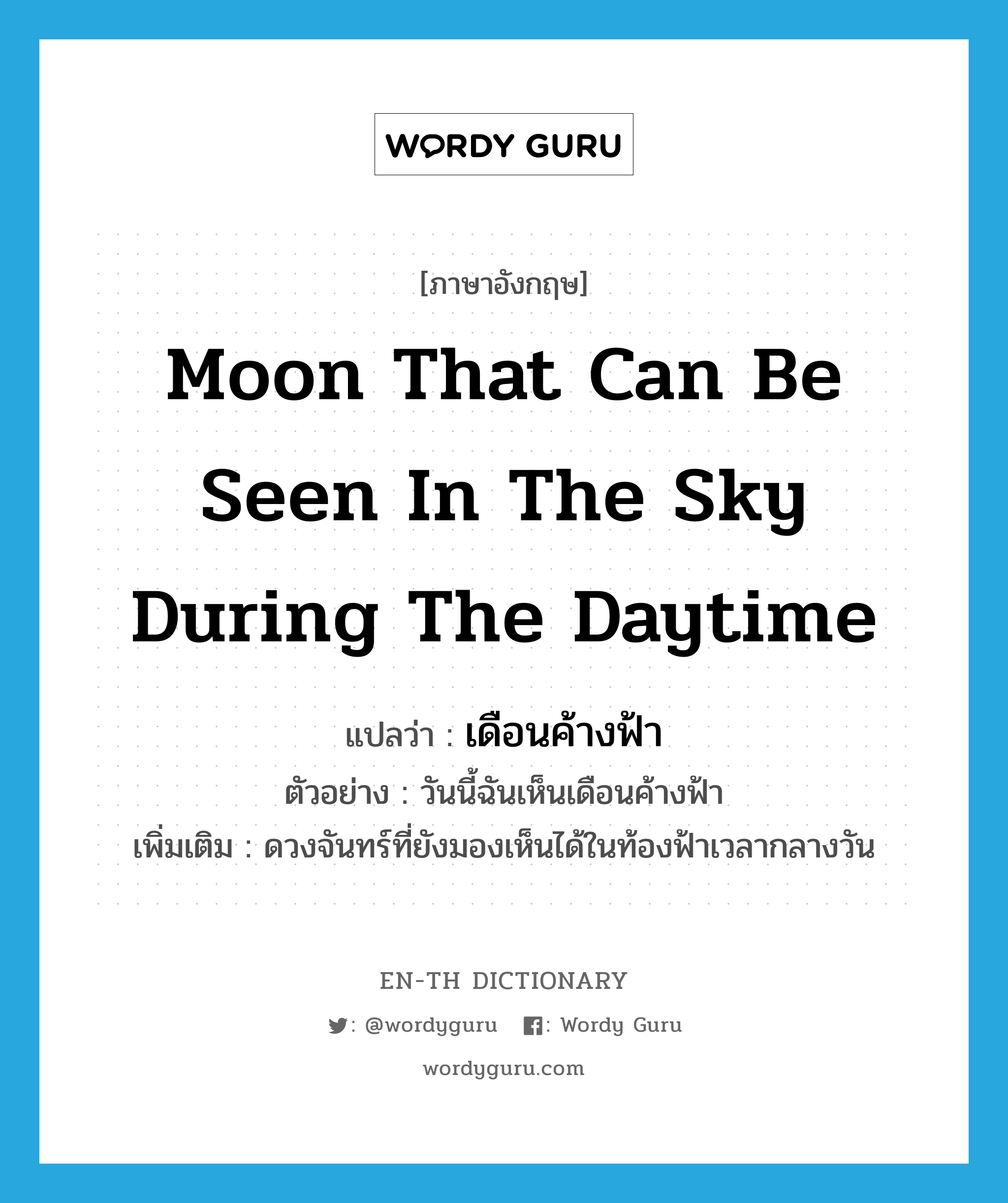 moon that can be seen in the sky during the daytime แปลว่า?, คำศัพท์ภาษาอังกฤษ moon that can be seen in the sky during the daytime แปลว่า เดือนค้างฟ้า ประเภท N ตัวอย่าง วันนี้ฉันเห็นเดือนค้างฟ้า เพิ่มเติม ดวงจันทร์ที่ยังมองเห็นได้ในท้องฟ้าเวลากลางวัน หมวด N