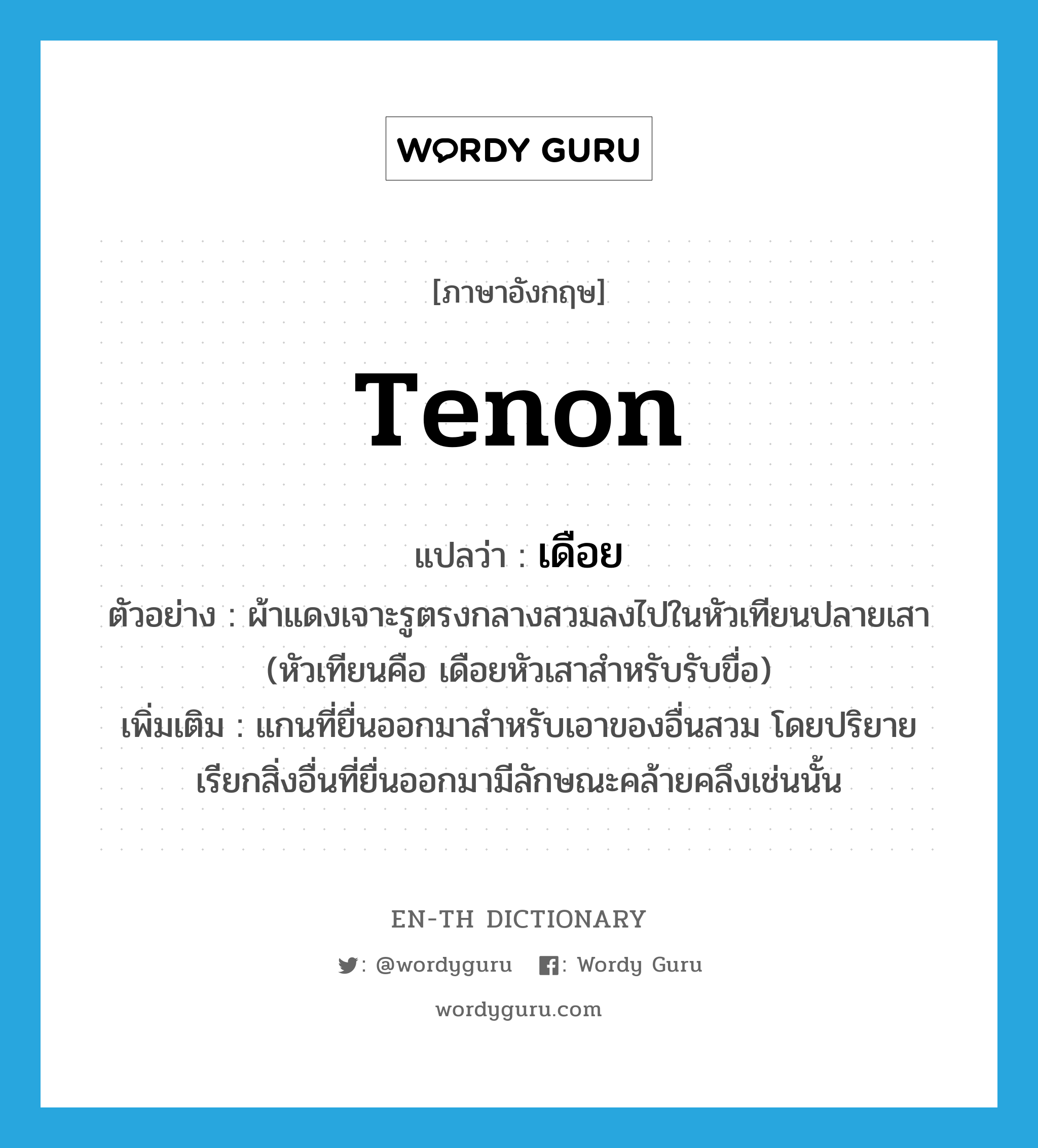 tenon แปลว่า?, คำศัพท์ภาษาอังกฤษ tenon แปลว่า เดือย ประเภท N ตัวอย่าง ผ้าแดงเจาะรูตรงกลางสวมลงไปในหัวเทียนปลายเสา (หัวเทียนคือ เดือยหัวเสาสำหรับรับขื่อ) เพิ่มเติม แกนที่ยื่นออกมาสำหรับเอาของอื่นสวม โดยปริยายเรียกสิ่งอื่นที่ยื่นออกมามีลักษณะคล้ายคลึงเช่นนั้น หมวด N