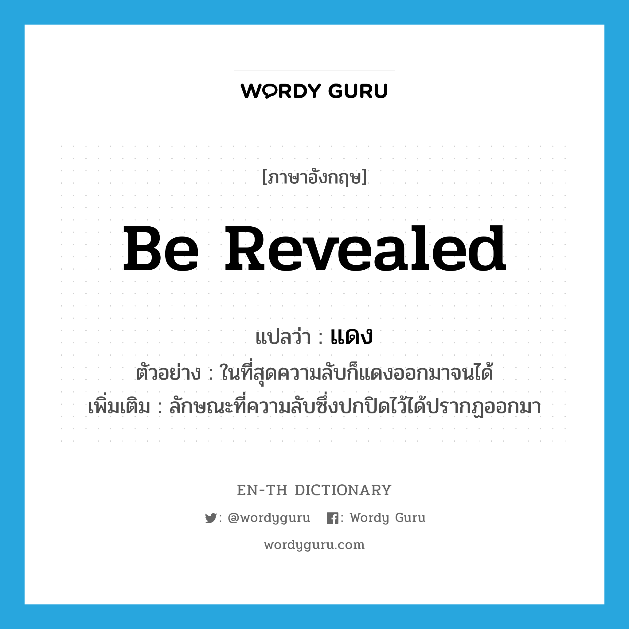 be revealed แปลว่า?, คำศัพท์ภาษาอังกฤษ be revealed แปลว่า แดง ประเภท V ตัวอย่าง ในที่สุดความลับก็แดงออกมาจนได้ เพิ่มเติม ลักษณะที่ความลับซึ่งปกปิดไว้ได้ปรากฏออกมา หมวด V