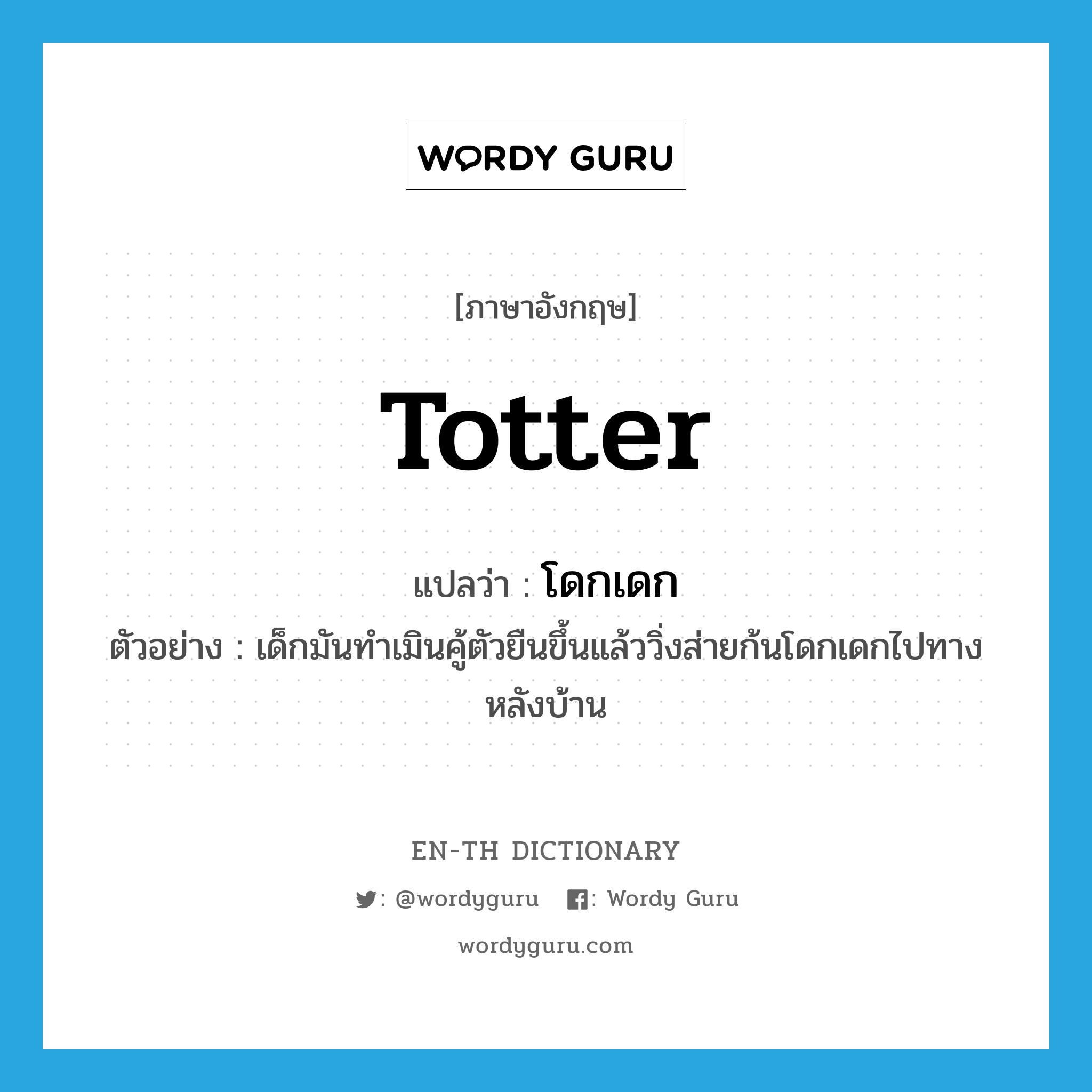 totter แปลว่า?, คำศัพท์ภาษาอังกฤษ totter แปลว่า โดกเดก ประเภท V ตัวอย่าง เด็กมันทำเมินคู้ตัวยืนขึ้นแล้ววิ่งส่ายก้นโดกเดกไปทางหลังบ้าน หมวด V