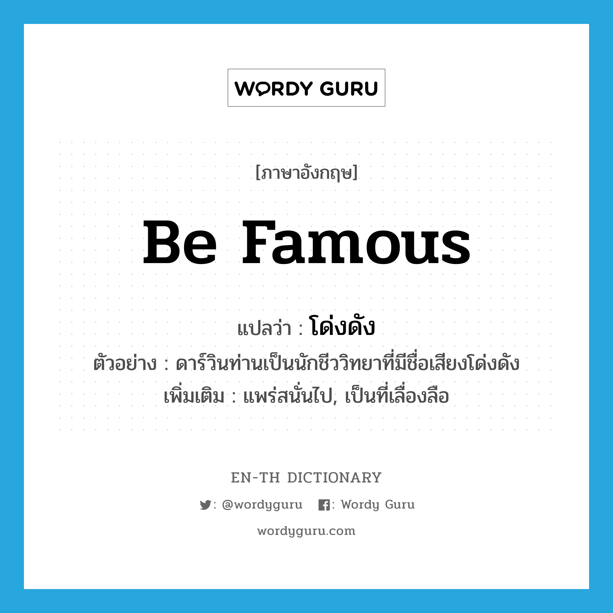 be famous แปลว่า?, คำศัพท์ภาษาอังกฤษ be famous แปลว่า โด่งดัง ประเภท V ตัวอย่าง ดาร์วินท่านเป็นนักชีววิทยาที่มีชื่อเสียงโด่งดัง เพิ่มเติม แพร่สนั่นไป, เป็นที่เลื่องลือ หมวด V