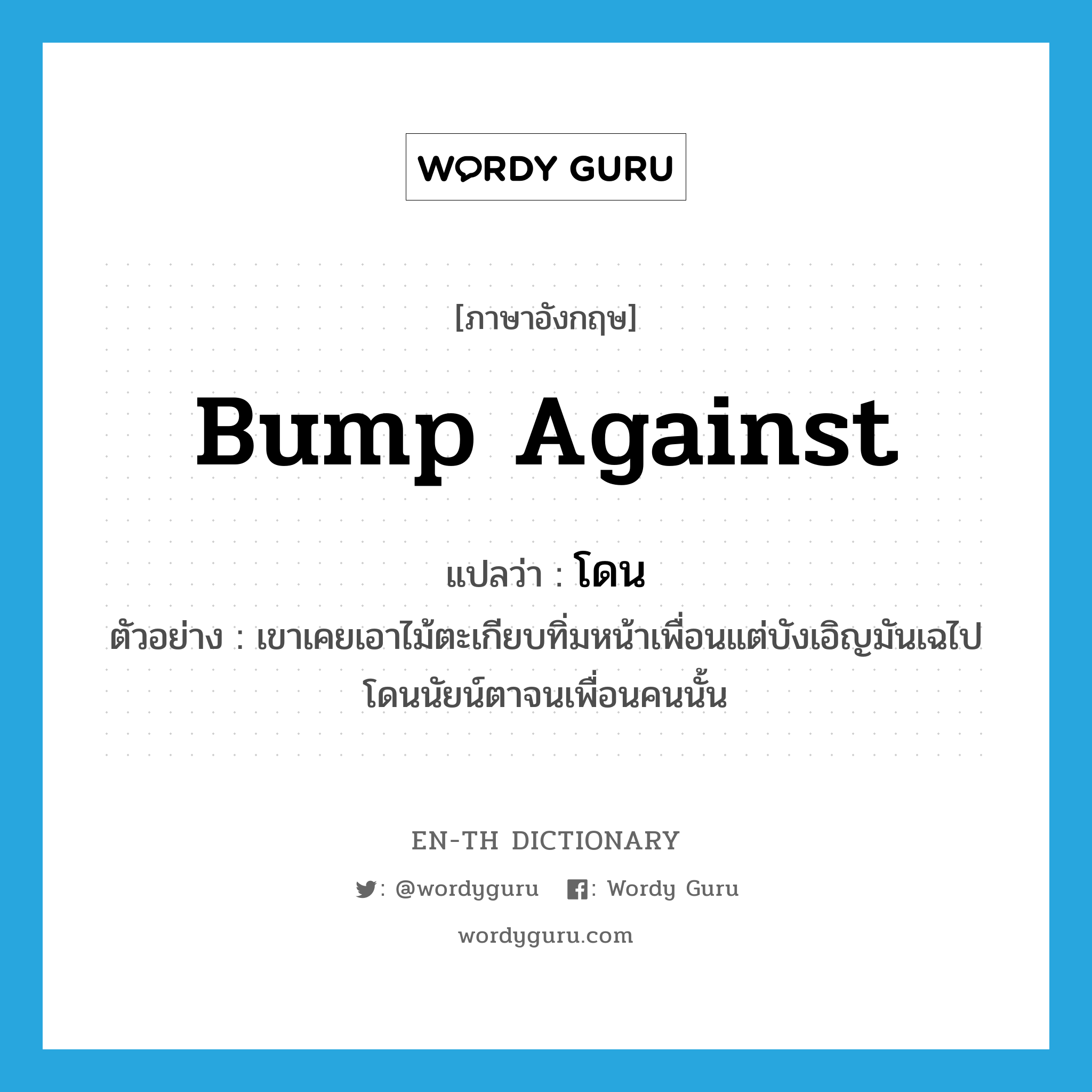 bump against แปลว่า?, คำศัพท์ภาษาอังกฤษ bump against แปลว่า โดน ประเภท V ตัวอย่าง เขาเคยเอาไม้ตะเกียบทิ่มหน้าเพื่อนแต่บังเอิญมันเฉไปโดนนัยน์ตาจนเพื่อนคนนั้น หมวด V