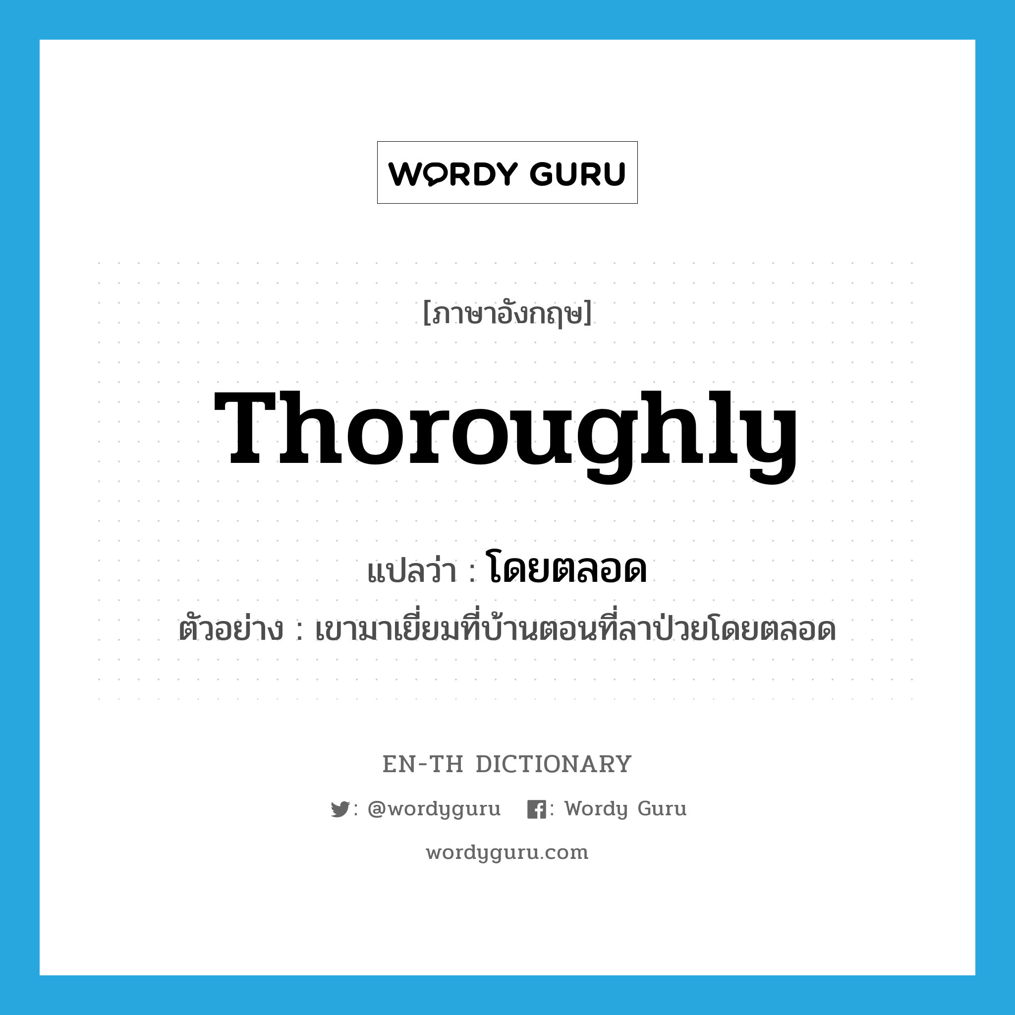 thoroughly แปลว่า?, คำศัพท์ภาษาอังกฤษ thoroughly แปลว่า โดยตลอด ประเภท ADV ตัวอย่าง เขามาเยี่ยมที่บ้านตอนที่ลาป่วยโดยตลอด หมวด ADV