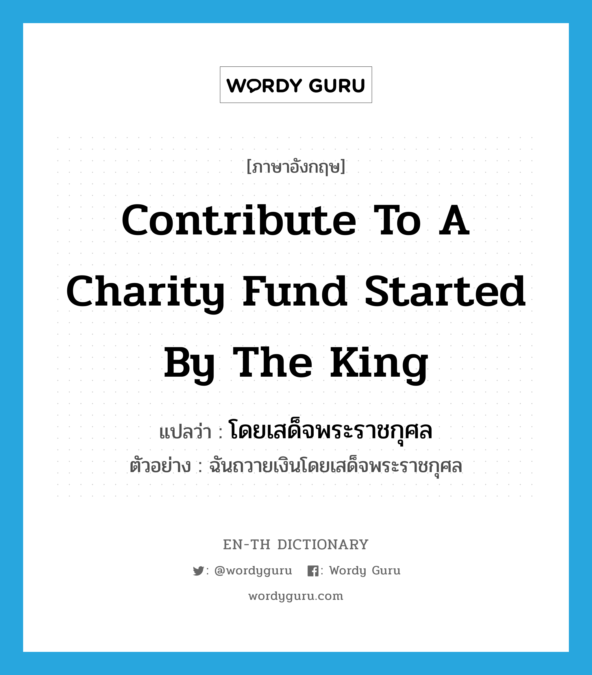 contribute to a charity fund started by the king แปลว่า?, คำศัพท์ภาษาอังกฤษ contribute to a charity fund started by the king แปลว่า โดยเสด็จพระราชกุศล ประเภท ADV ตัวอย่าง ฉันถวายเงินโดยเสด็จพระราชกุศล หมวด ADV