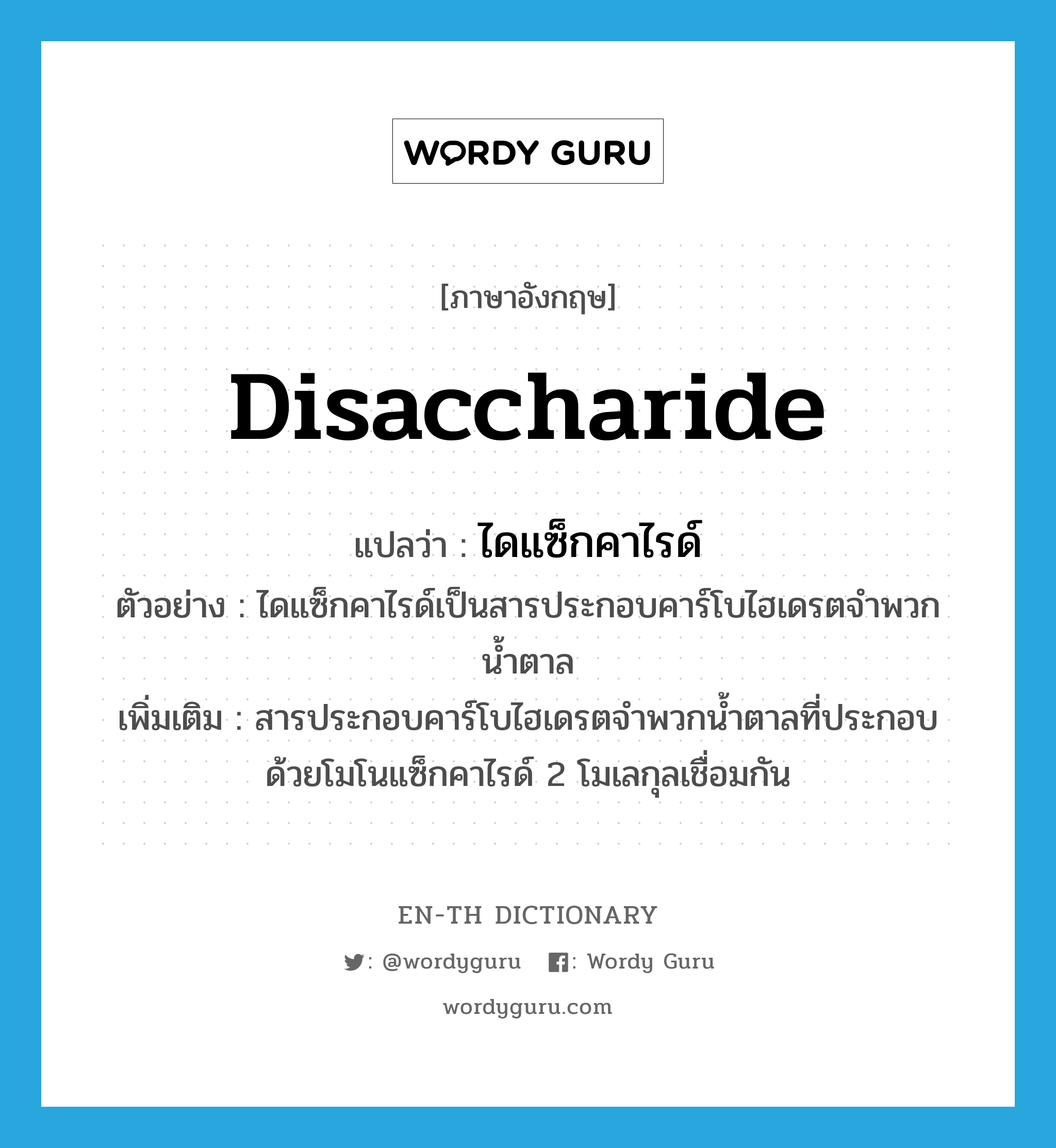 disaccharide แปลว่า?, คำศัพท์ภาษาอังกฤษ disaccharide แปลว่า ไดแซ็กคาไรด์ ประเภท N ตัวอย่าง ไดแซ็กคาไรด์เป็นสารประกอบคาร์โบไฮเดรตจำพวกน้ำตาล เพิ่มเติม สารประกอบคาร์โบไฮเดรตจำพวกน้ำตาลที่ประกอบด้วยโมโนแซ็กคาไรด์ 2 โมเลกุลเชื่อมกัน หมวด N