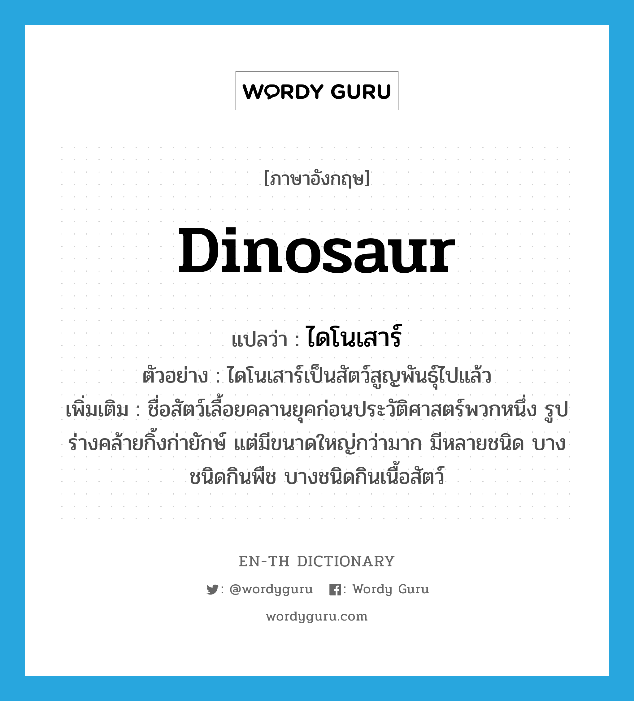 dinosaur แปลว่า?, คำศัพท์ภาษาอังกฤษ dinosaur แปลว่า ไดโนเสาร์ ประเภท N ตัวอย่าง ไดโนเสาร์เป็นสัตว์สูญพันธุ์ไปแล้ว เพิ่มเติม ชื่อสัตว์เลื้อยคลานยุคก่อนประวัติศาสตร์พวกหนึ่ง รูปร่างคล้ายกิ้งก่ายักษ์ แต่มีขนาดใหญ่กว่ามาก มีหลายชนิด บางชนิดกินพืช บางชนิดกินเนื้อสัตว์ หมวด N