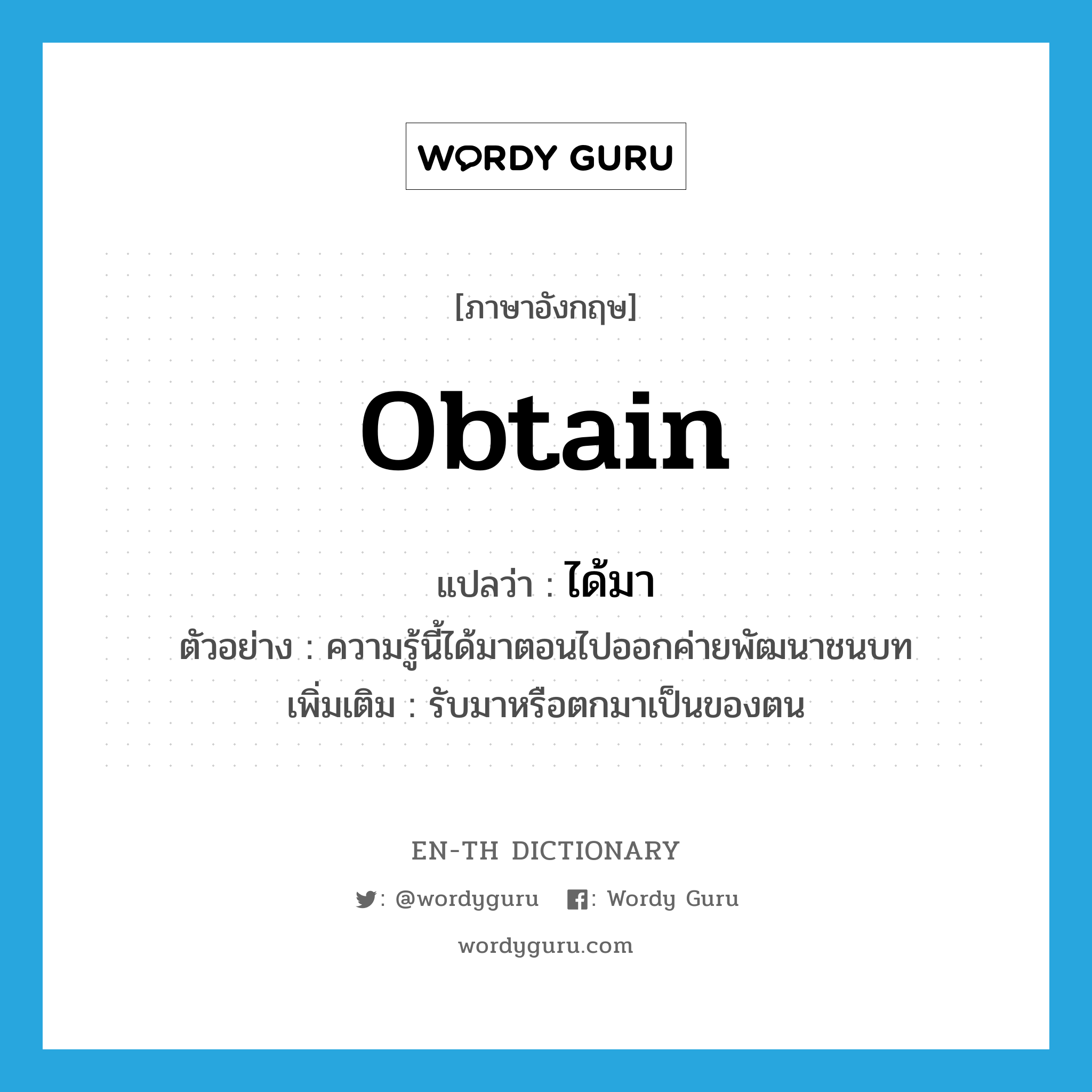 obtain แปลว่า?, คำศัพท์ภาษาอังกฤษ obtain แปลว่า ได้มา ประเภท V ตัวอย่าง ความรู้นี้ได้มาตอนไปออกค่ายพัฒนาชนบท เพิ่มเติม รับมาหรือตกมาเป็นของตน หมวด V