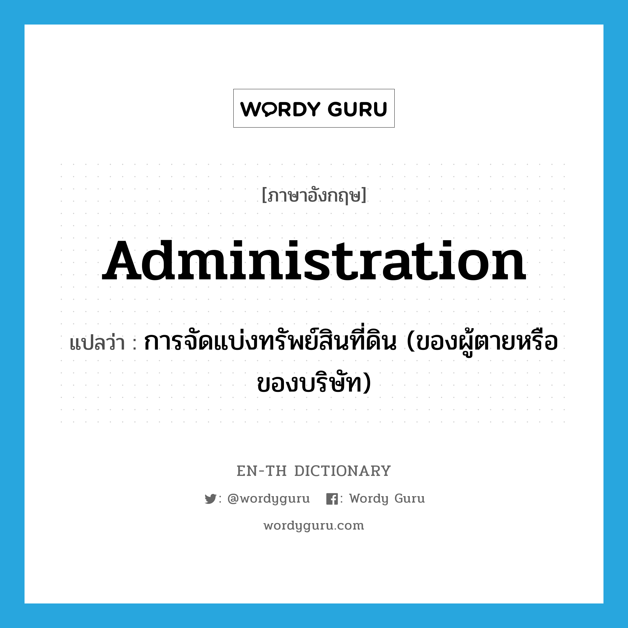 administration แปลว่า?, คำศัพท์ภาษาอังกฤษ administration แปลว่า การจัดแบ่งทรัพย์สินที่ดิน (ของผู้ตายหรือของบริษัท) ประเภท N หมวด N