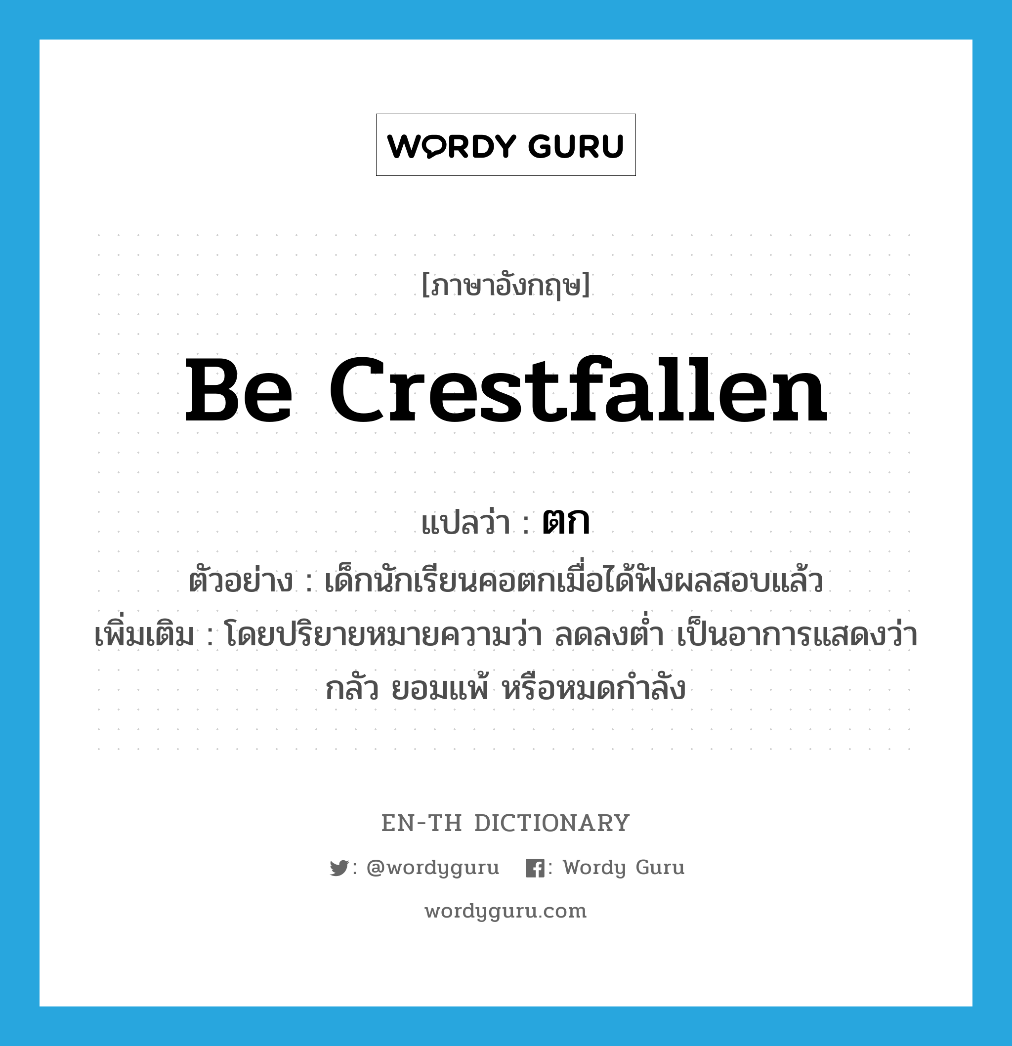 be crestfallen แปลว่า?, คำศัพท์ภาษาอังกฤษ be crestfallen แปลว่า ตก ประเภท V ตัวอย่าง เด็กนักเรียนคอตกเมื่อได้ฟังผลสอบแล้ว เพิ่มเติม โดยปริยายหมายความว่า ลดลงต่ำ เป็นอาการแสดงว่า กลัว ยอมแพ้ หรือหมดกำลัง หมวด V