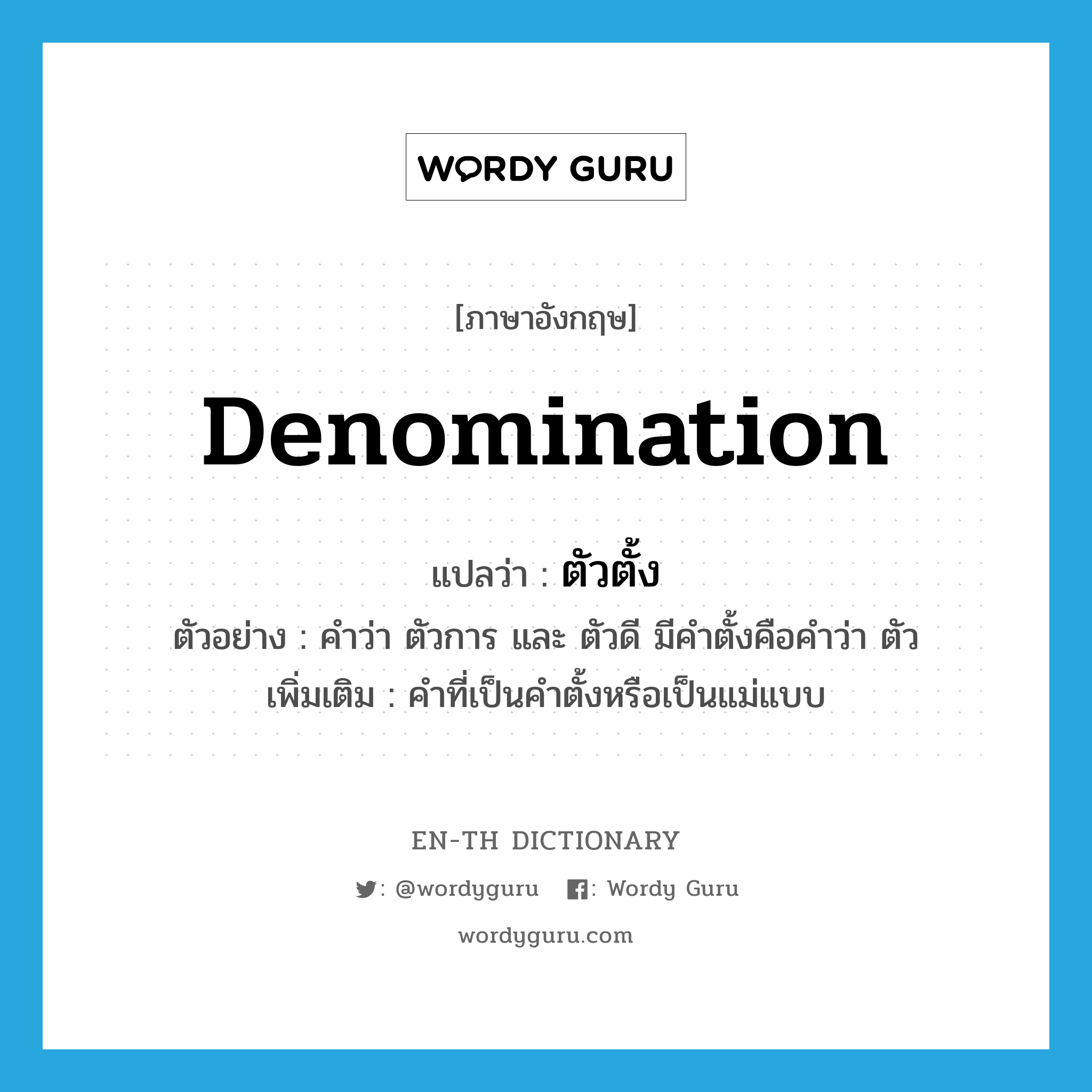 denomination แปลว่า?, คำศัพท์ภาษาอังกฤษ denomination แปลว่า ตัวตั้ง ประเภท N ตัวอย่าง คำว่า ตัวการ และ ตัวดี มีคำตั้งคือคำว่า ตัว เพิ่มเติม คำที่เป็นคำตั้งหรือเป็นแม่แบบ หมวด N