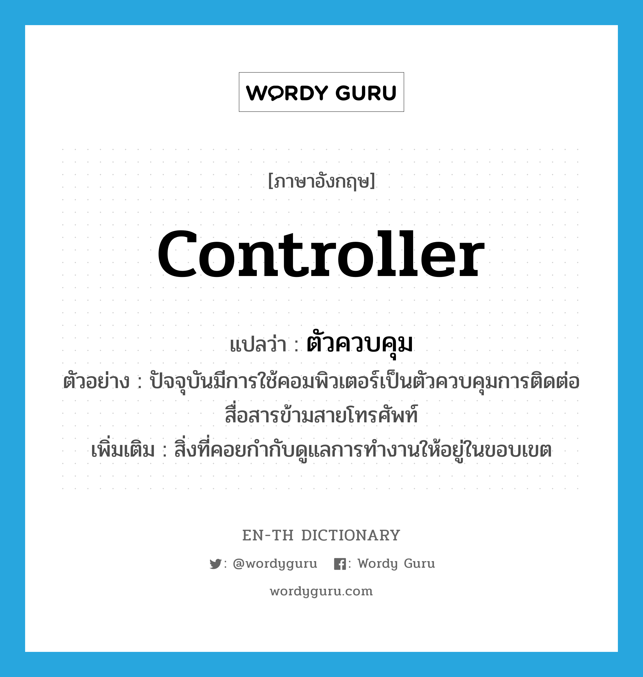 controller แปลว่า?, คำศัพท์ภาษาอังกฤษ controller แปลว่า ตัวควบคุม ประเภท N ตัวอย่าง ปัจจุบันมีการใช้คอมพิวเตอร์เป็นตัวควบคุมการติดต่อสื่อสารข้ามสายโทรศัพท์ เพิ่มเติม สิ่งที่คอยกำกับดูแลการทำงานให้อยู่ในขอบเขต หมวด N